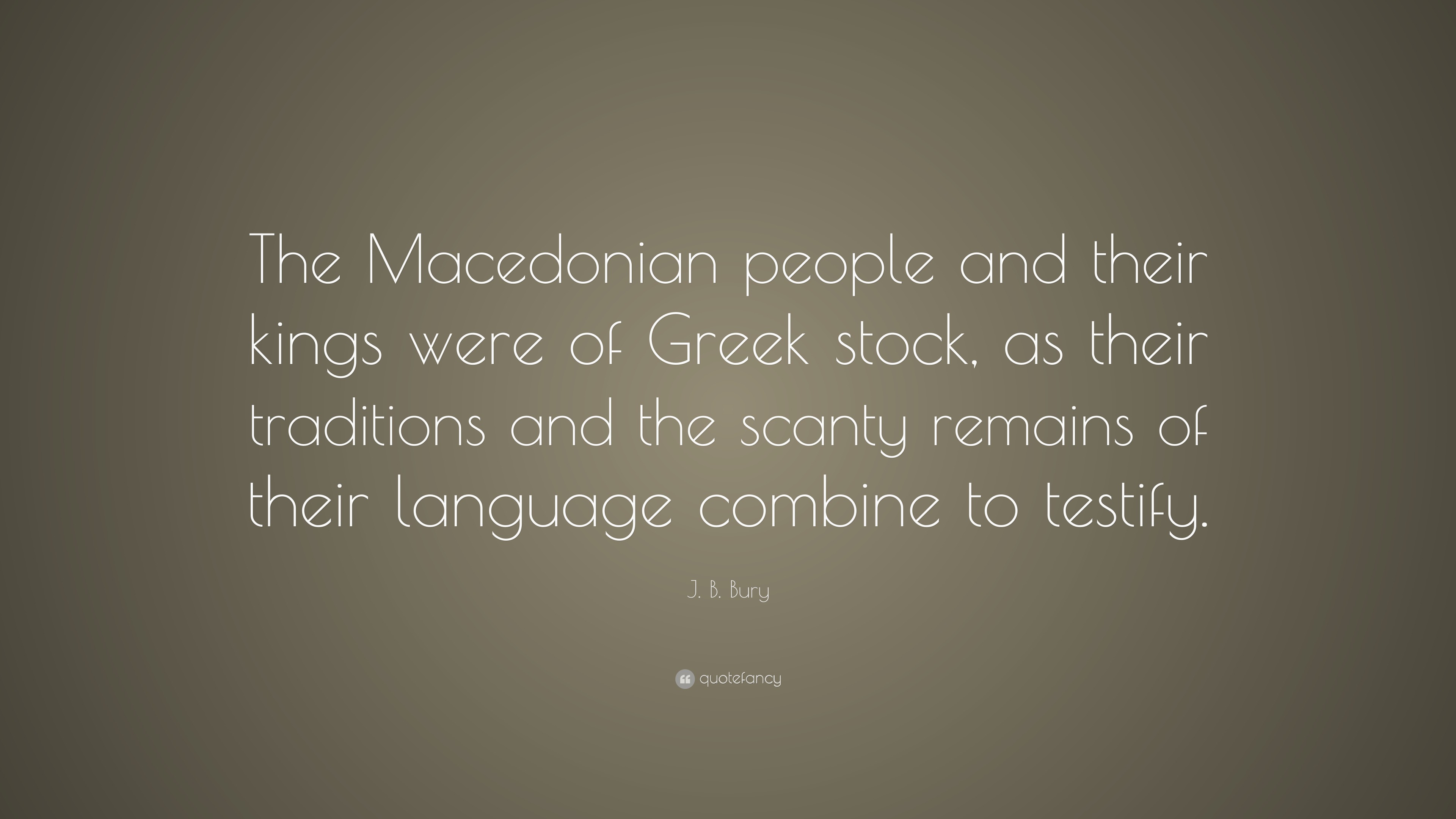 J. B. Bury Quote “The Macedonian people and their kings were of Greek