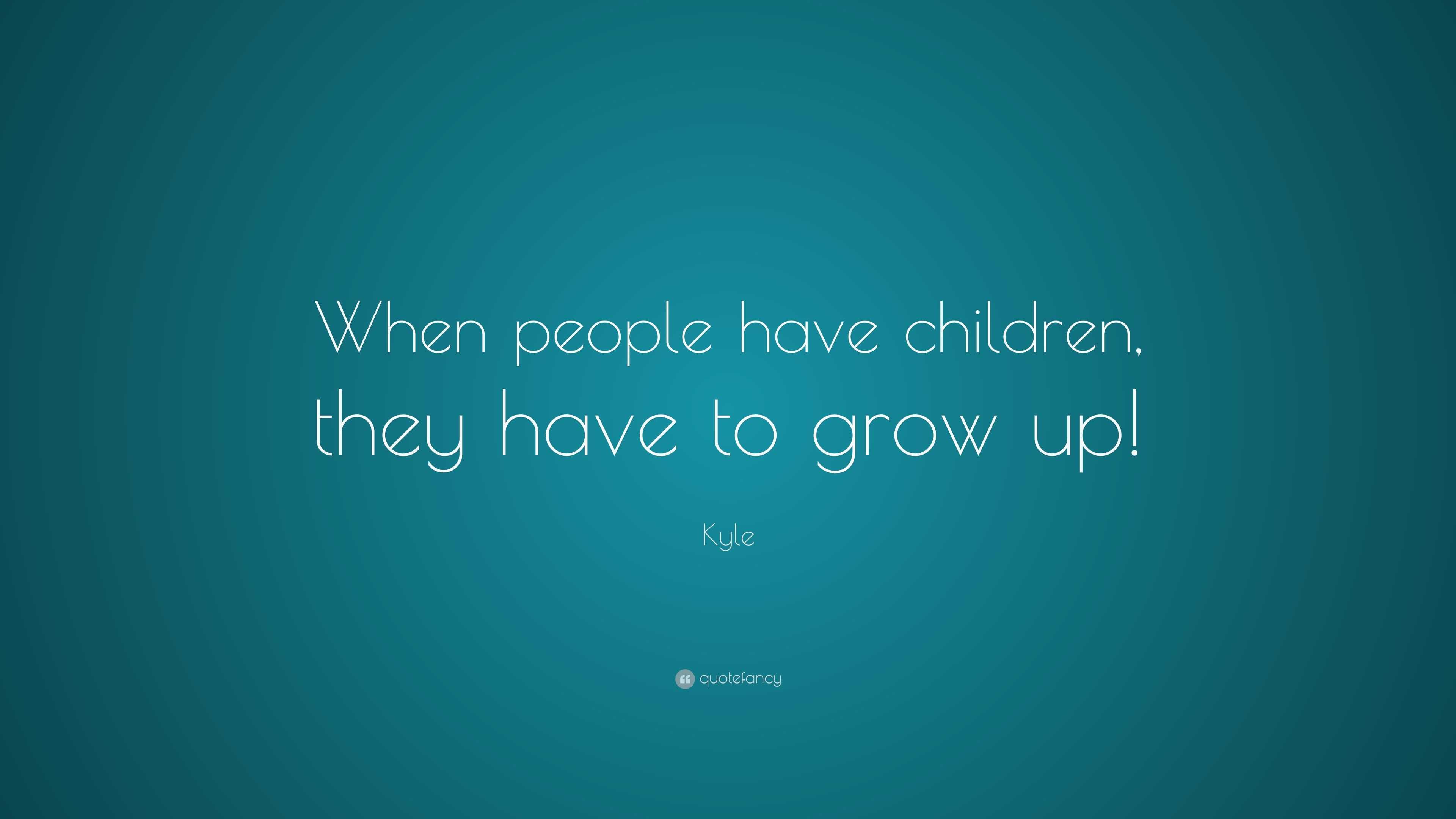 kyle-quote-when-people-have-children-they-have-to-grow-up