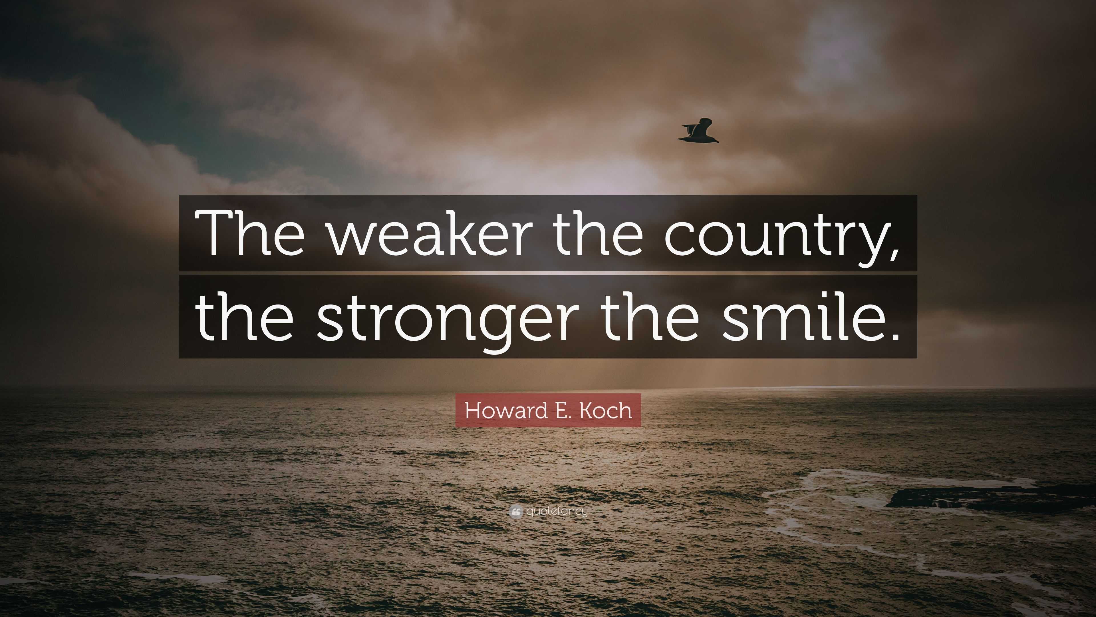 https://quotefancy.com/media/wallpaper/3840x2160/6050574-Howard-E-Koch-Quote-The-weaker-the-country-the-stronger-the-smile.jpg