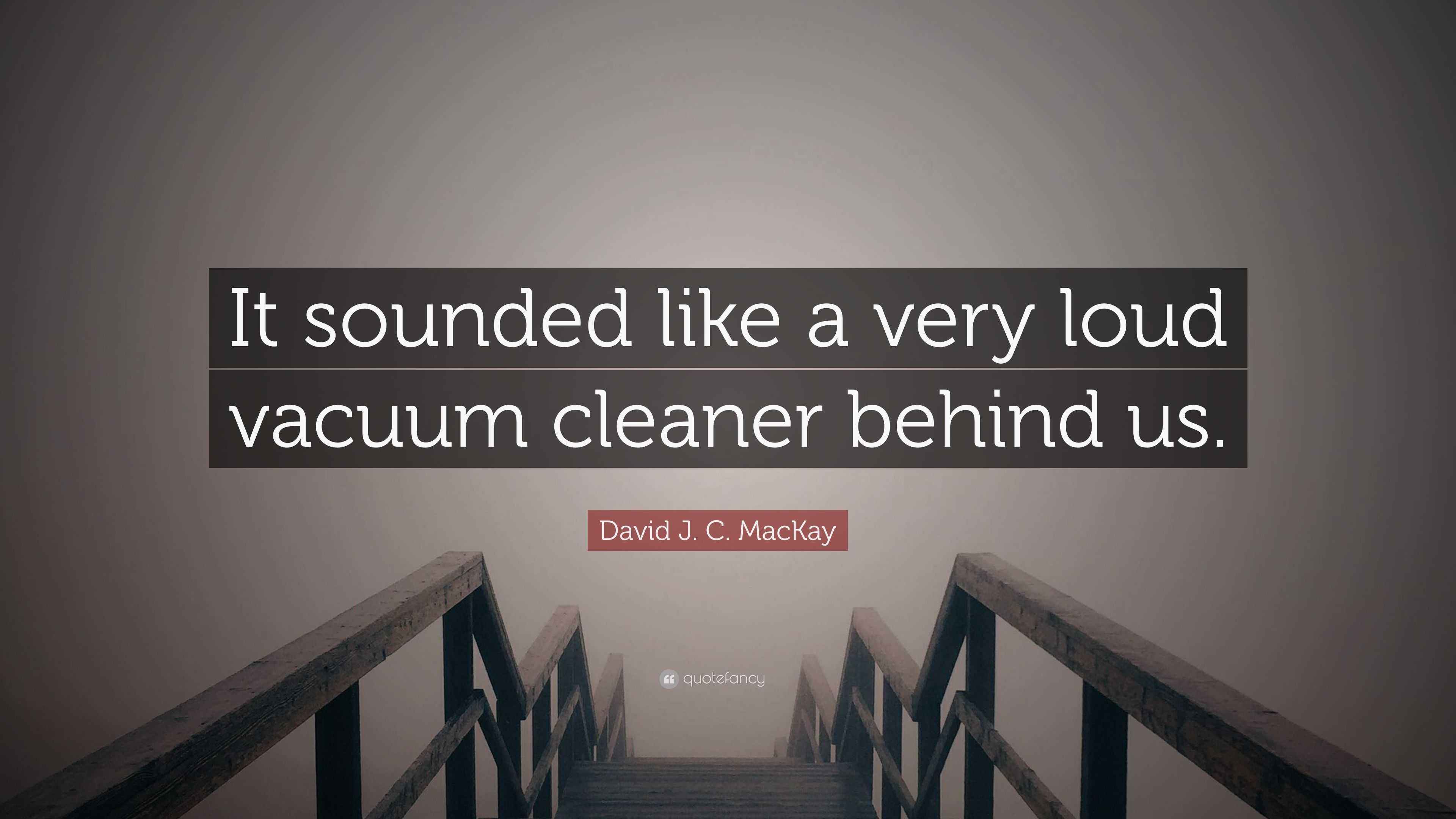 David J. C. MacKay Quote “It sounded like a very loud vacuum cleaner