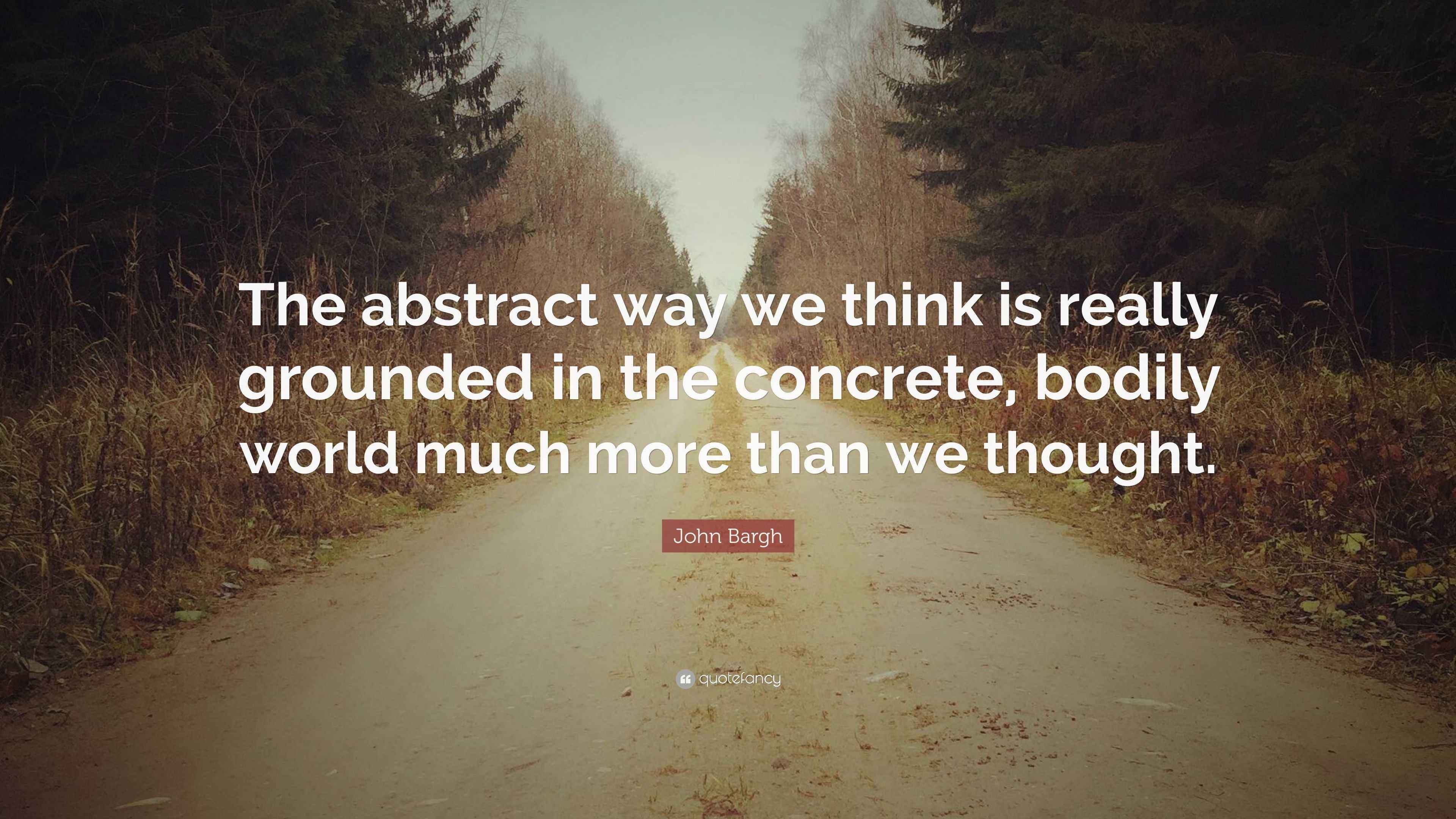 John Bargh Quote “The abstract way we think is really grounded in the