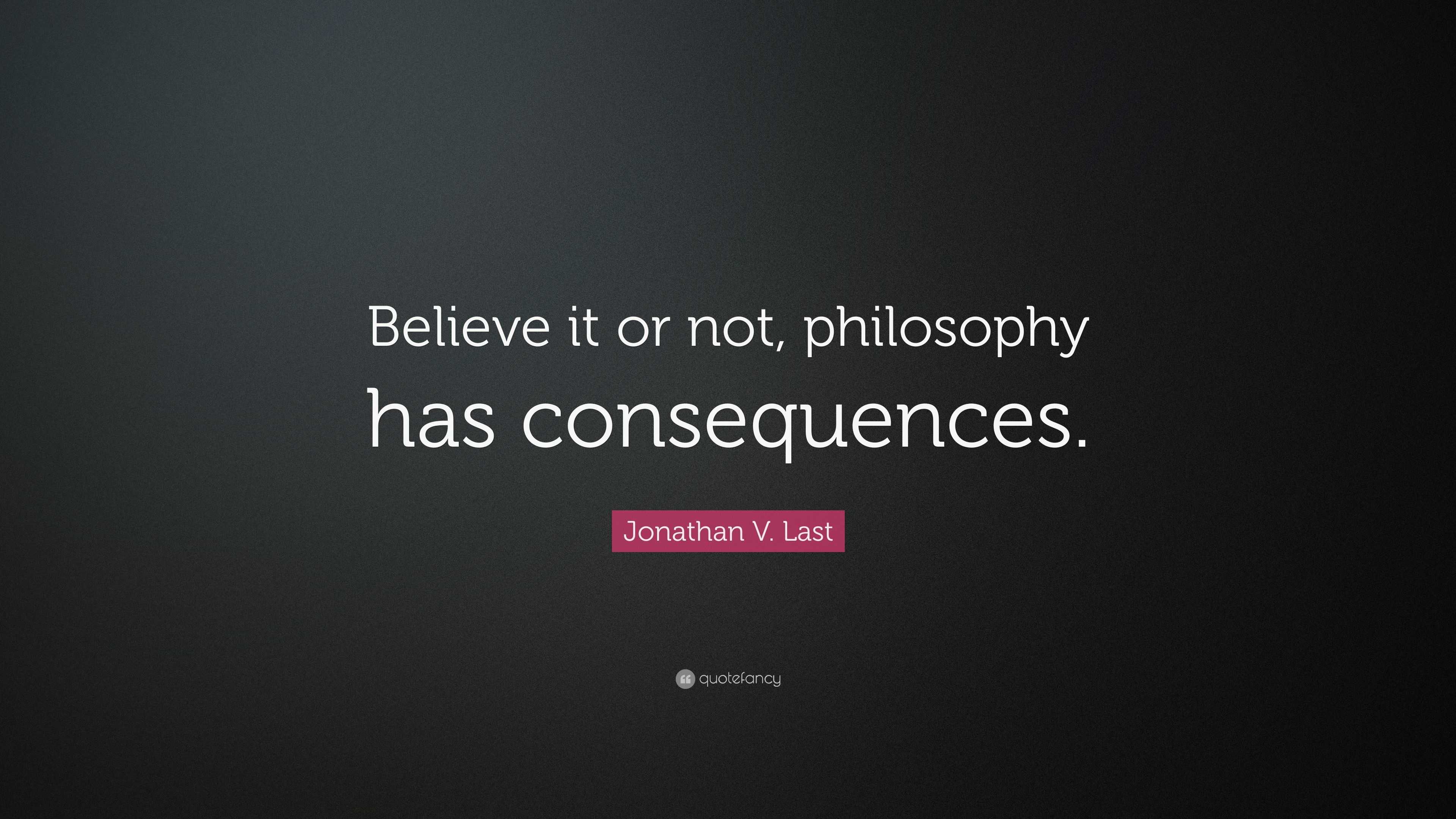 Jonathan V. Last Quote “Believe it or not, philosophy has consequences.”