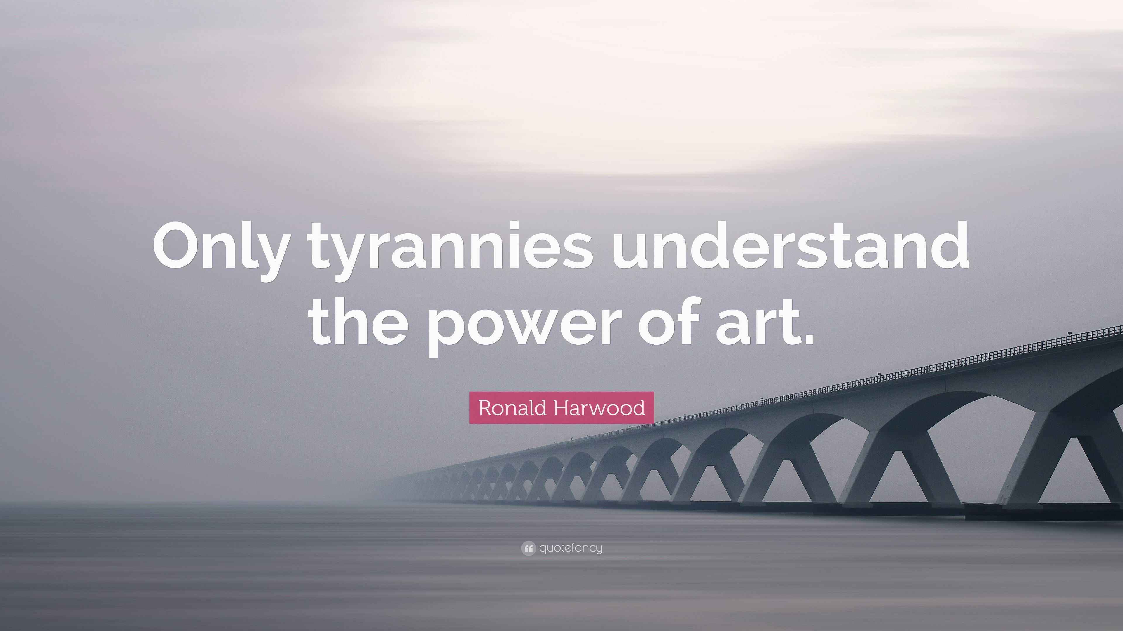 Ronald Harwood Quote “Only tyrannies understand the power of art.”