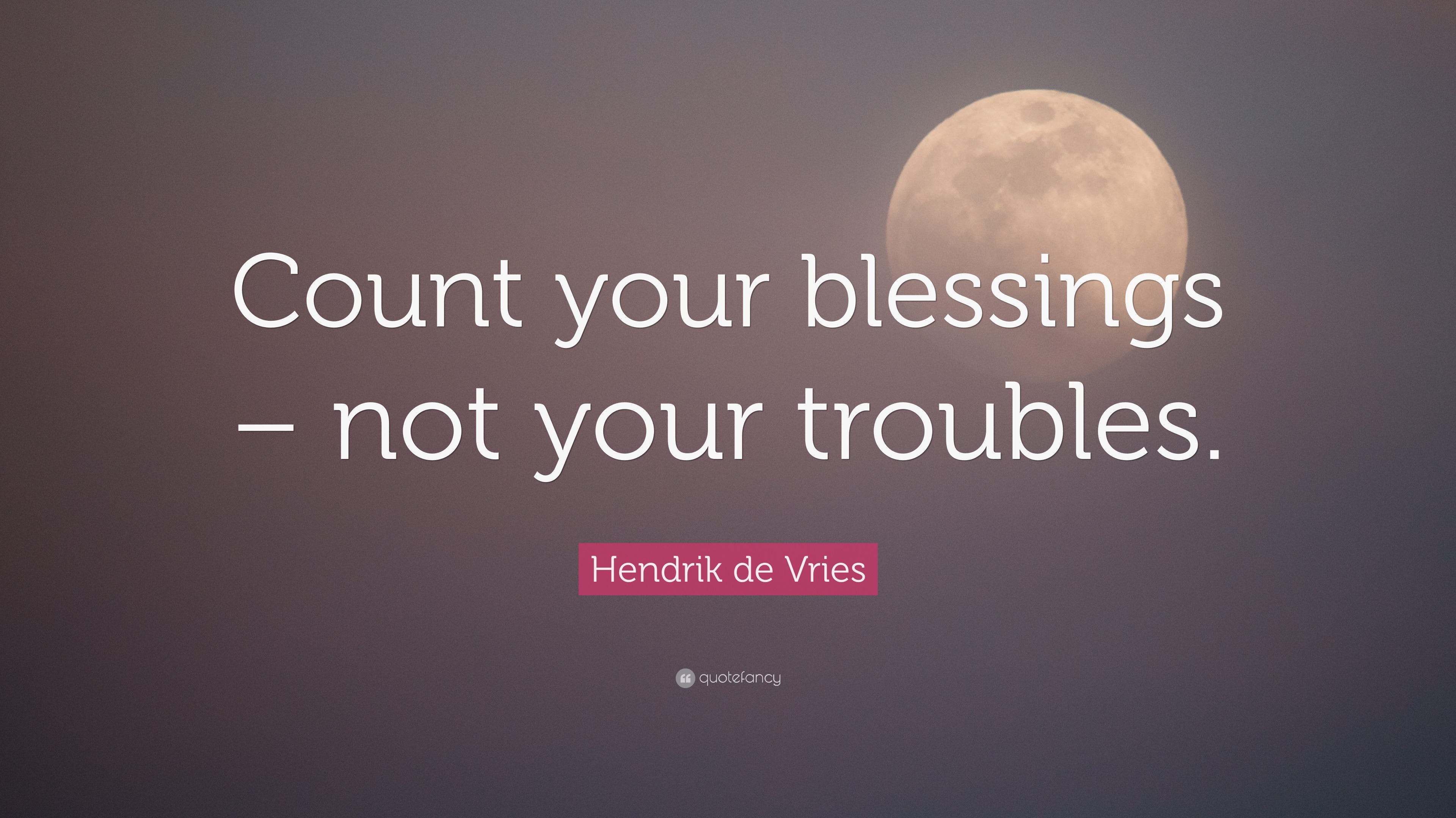 Hendrik de Vries Quote “Count your blessings not your troubles.”