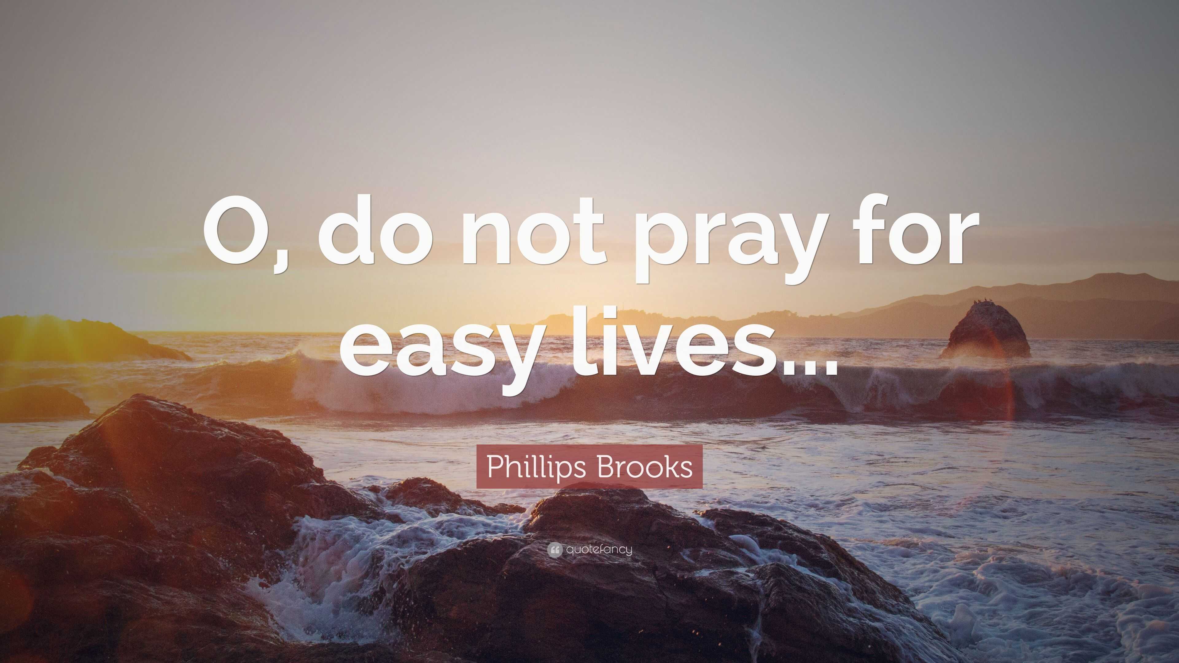 Phillips Brooks Quote: “O, do not pray for easy lives...”