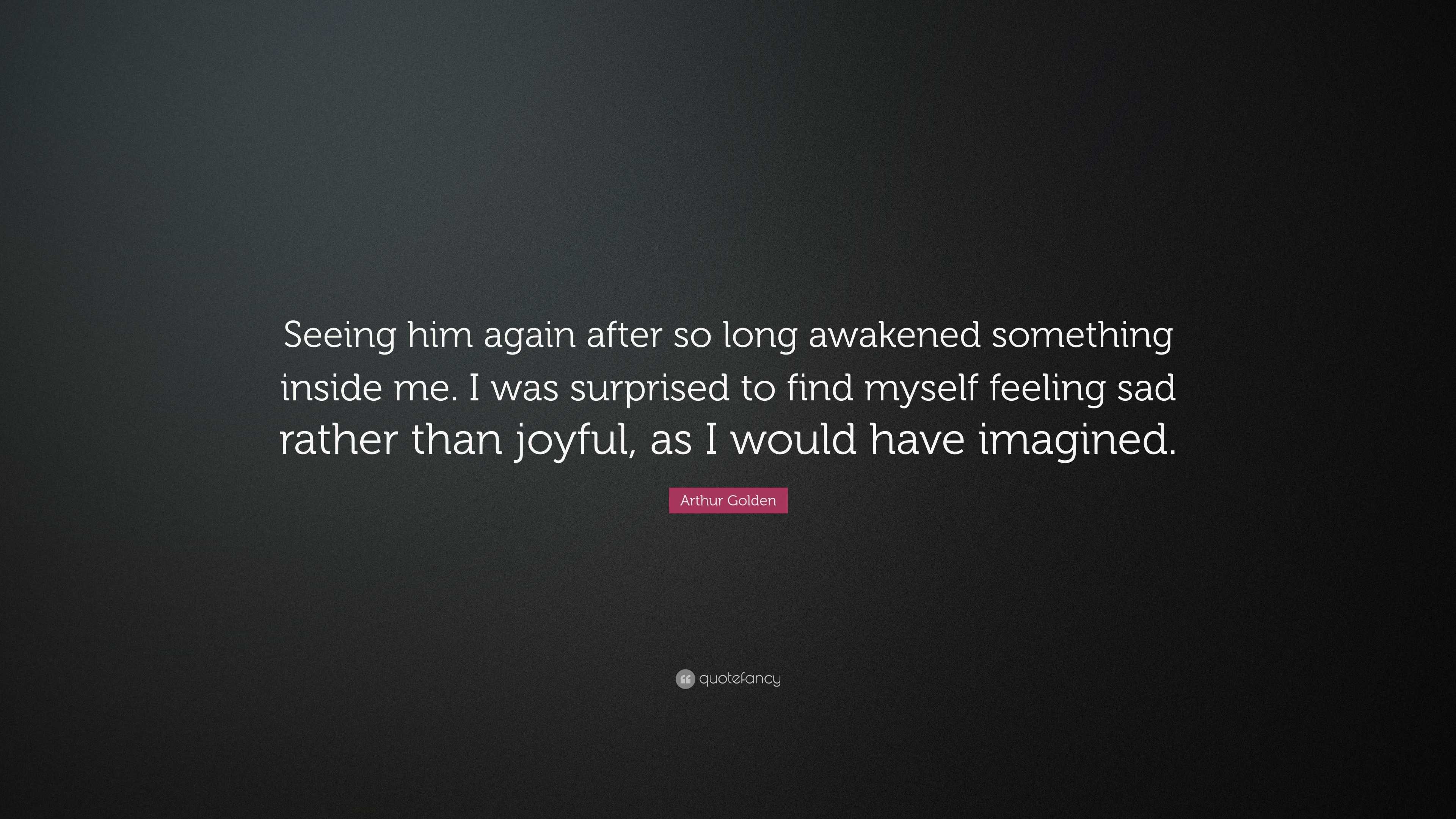 Arthur Golden Quote: “Seeing him again after so long awakened something ...