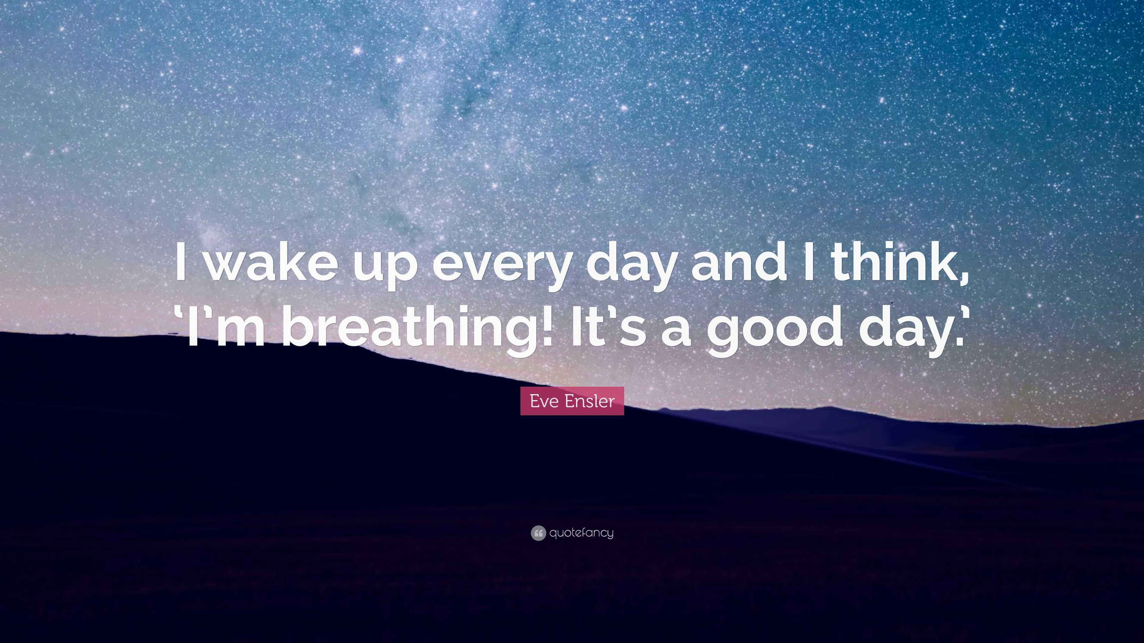 Eve Ensler Quote: “I wake up every day and I think, ‘I’m breathing! It ...