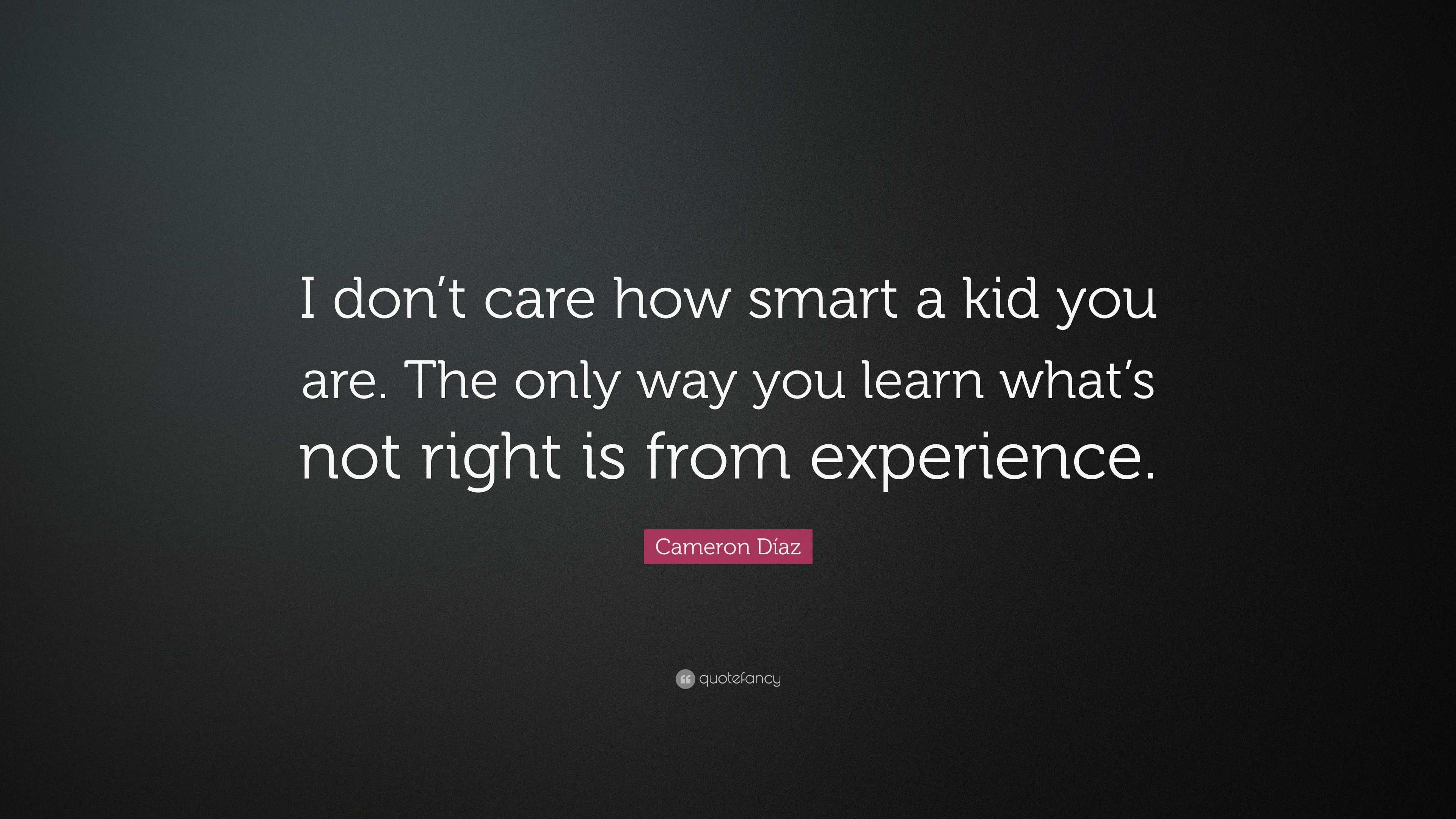 Cameron Díaz Quote: “I don’t care how smart a kid you are. The only way ...