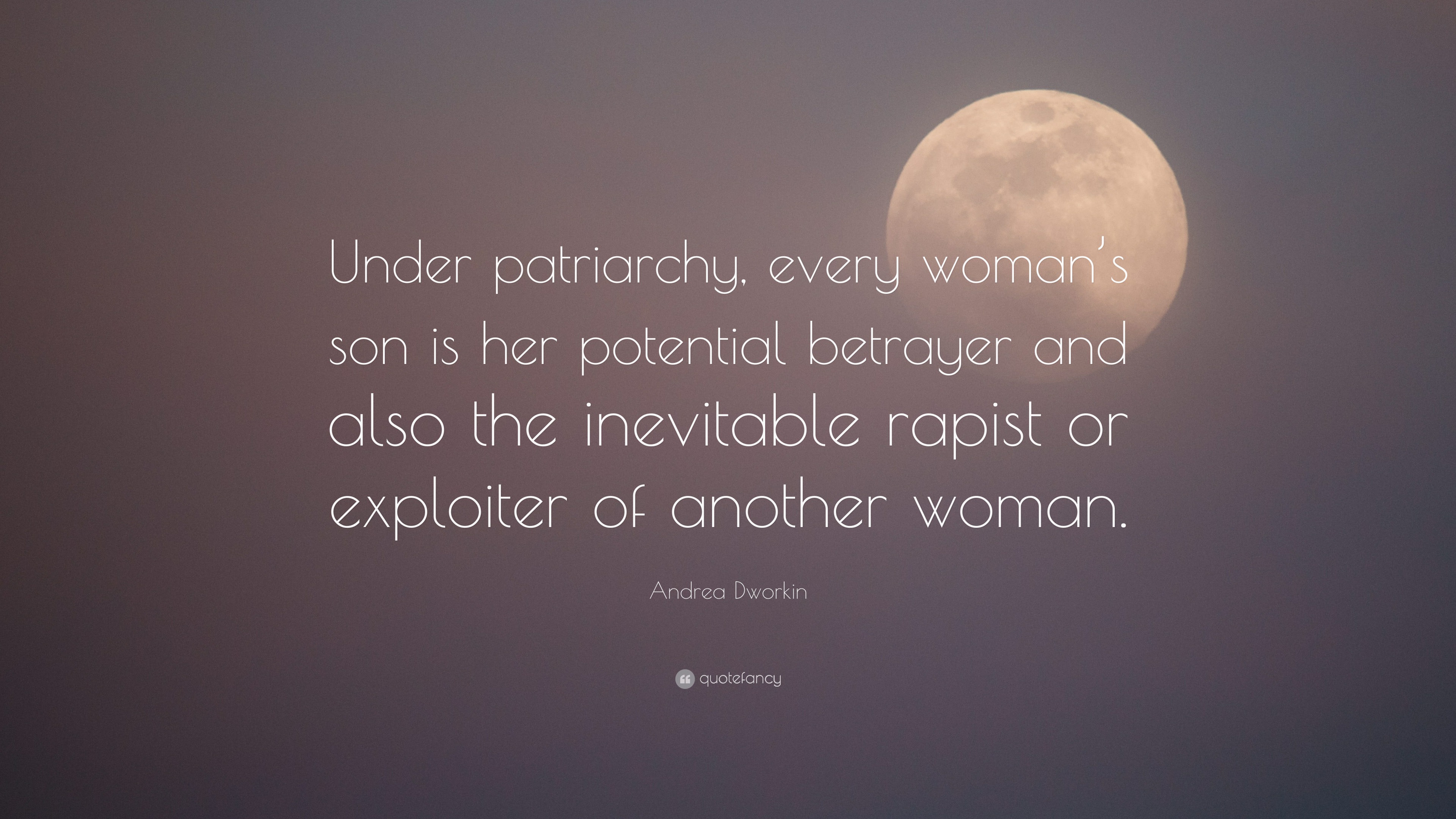 Andrea Dworkin Quote: “Under patriarchy, every woman's son is her potential  betrayer and also the inevitable rapist or exploiter of another wom”