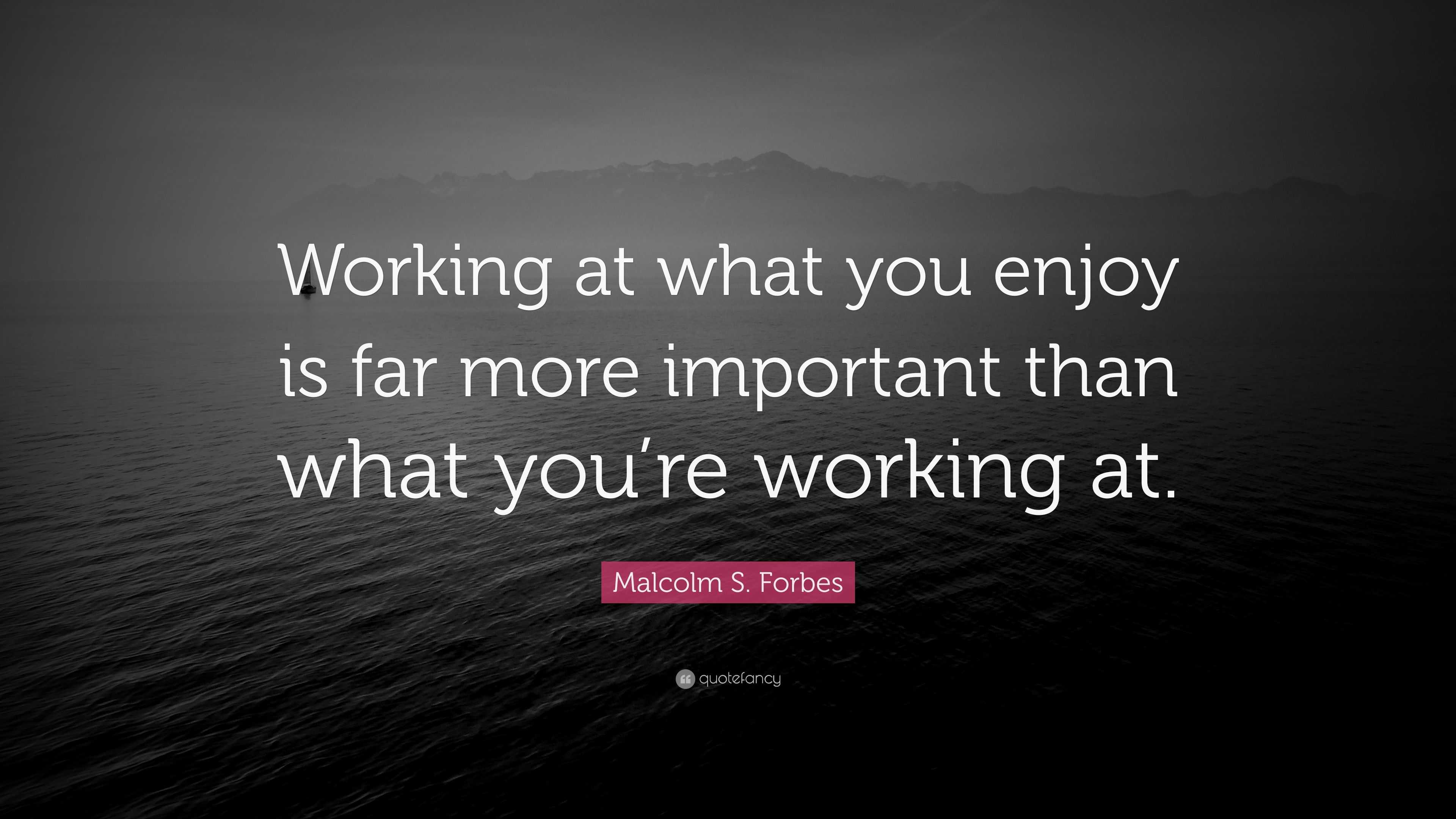 Malcolm S. Forbes Quote: “Working at what you enjoy is far more ...