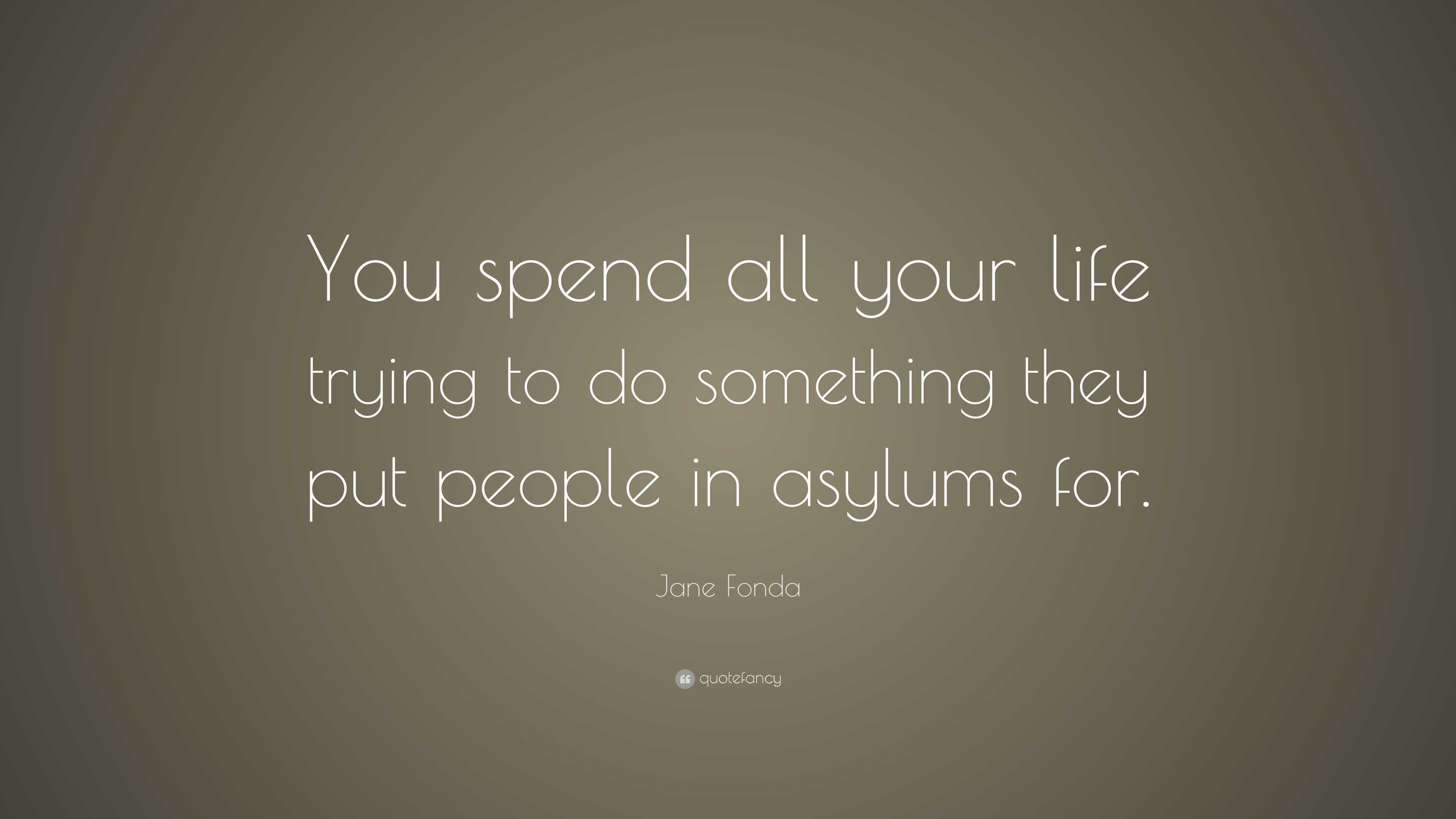 Jane Fonda Quote: “You spend all your life trying to do something they ...