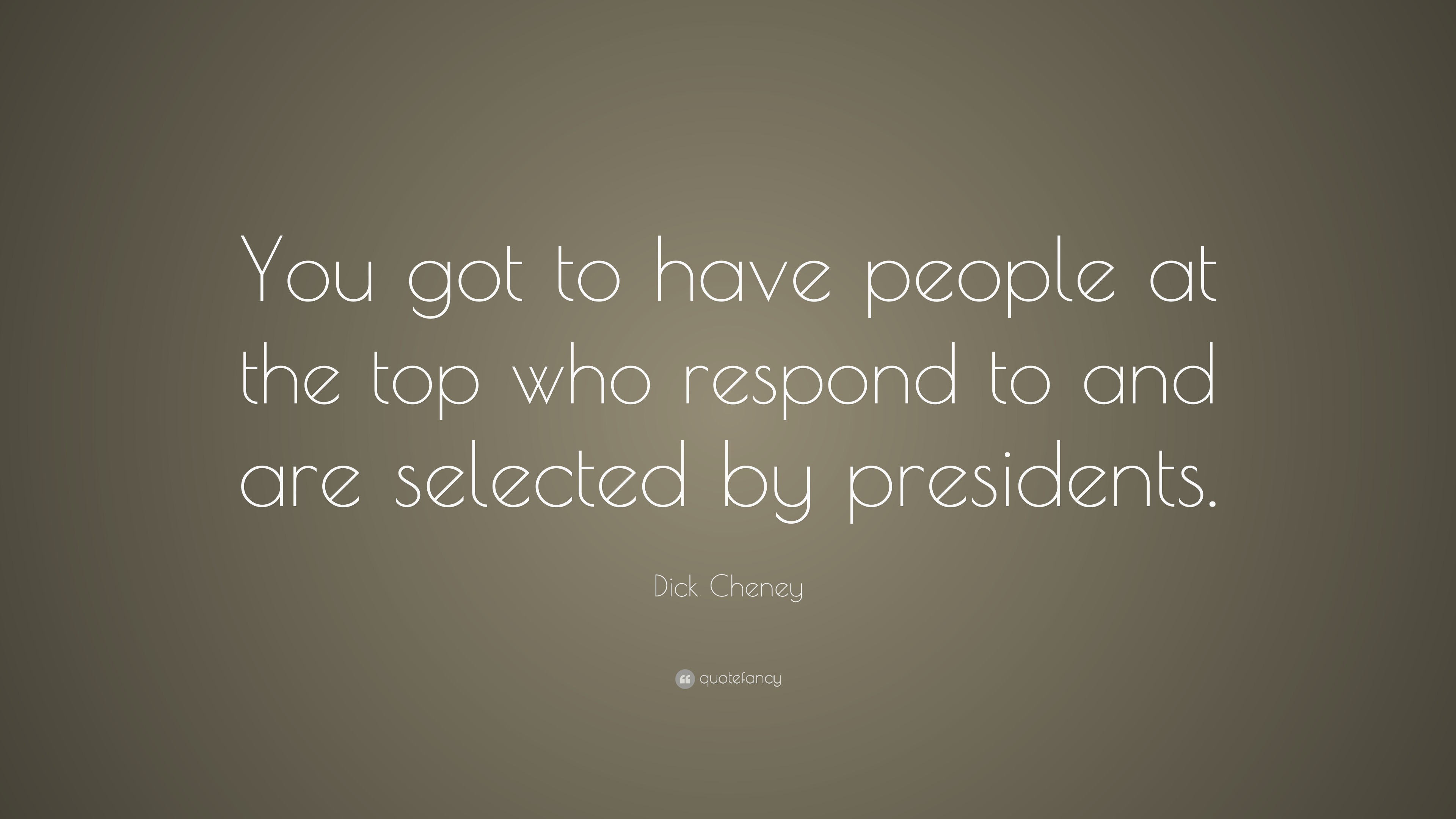 Dick Cheney Quote: “You got to have people at the top who respond to ...