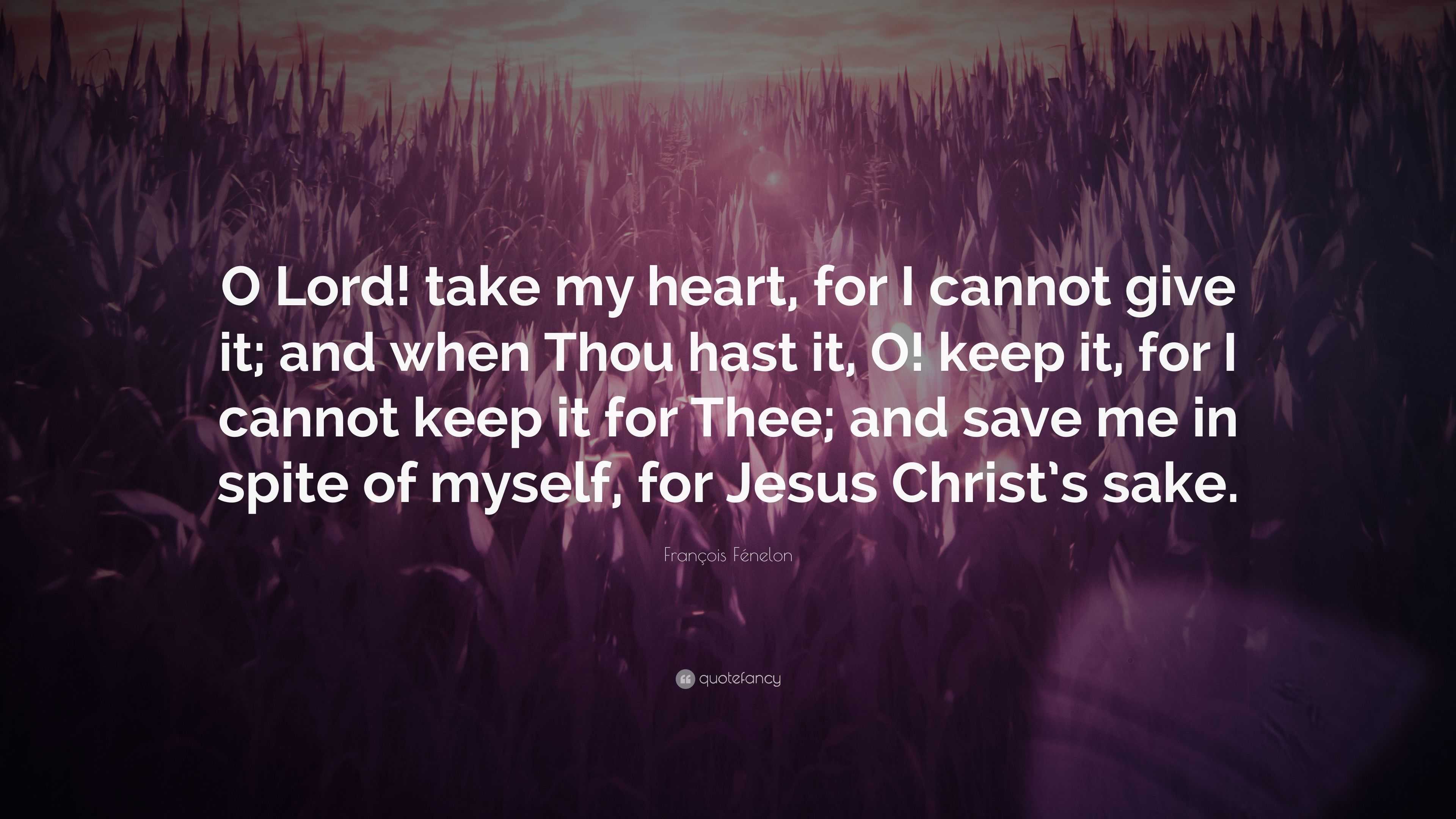 François Fénelon Quote: “O Lord! take my heart, for I cannot give it; and  when Thou hast it, O! keep it, for I cannot keep it for Thee; and save ...”