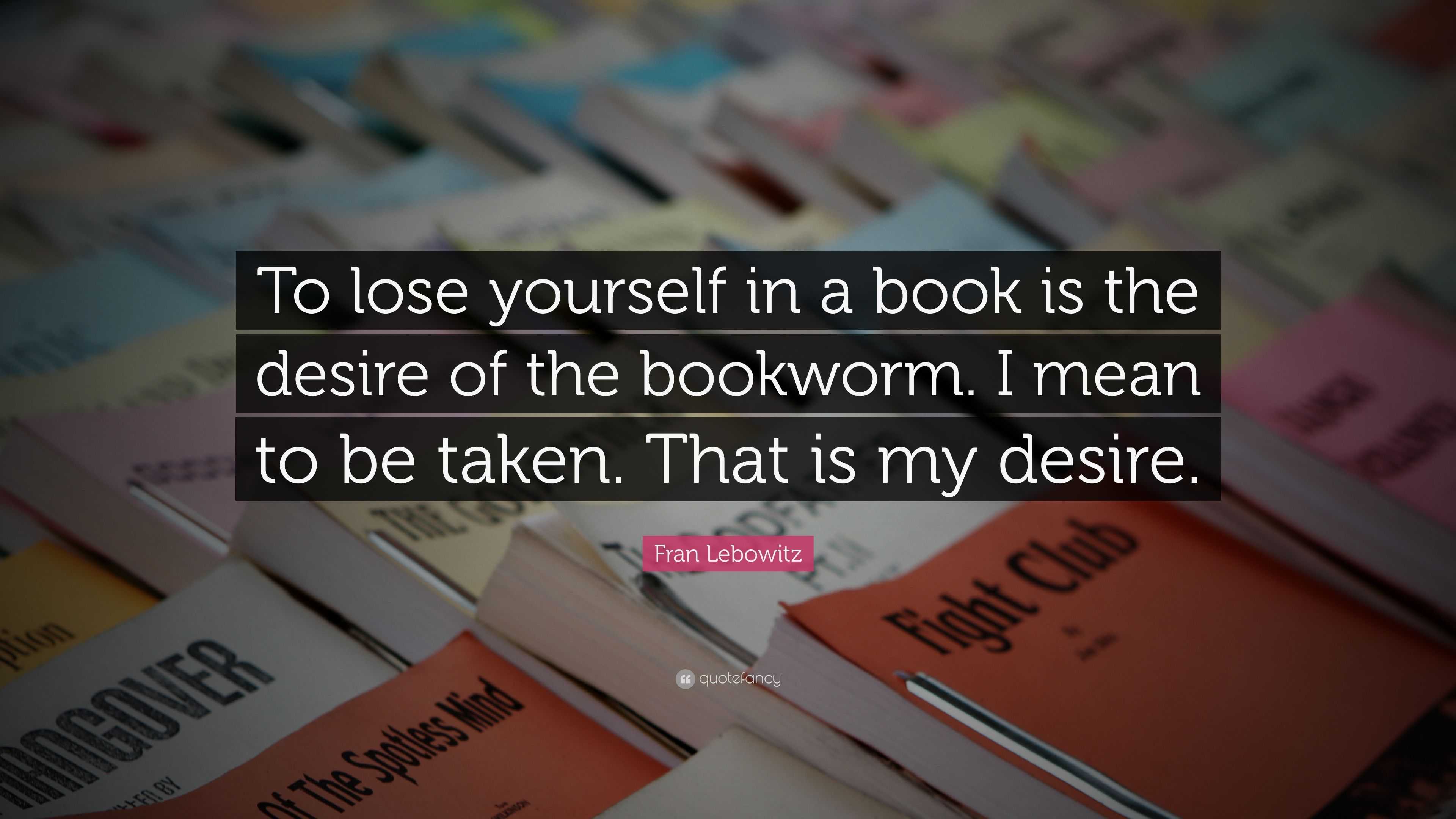 Fran Lebowitz Quote: “To lose yourself in a book is the desire of the ...