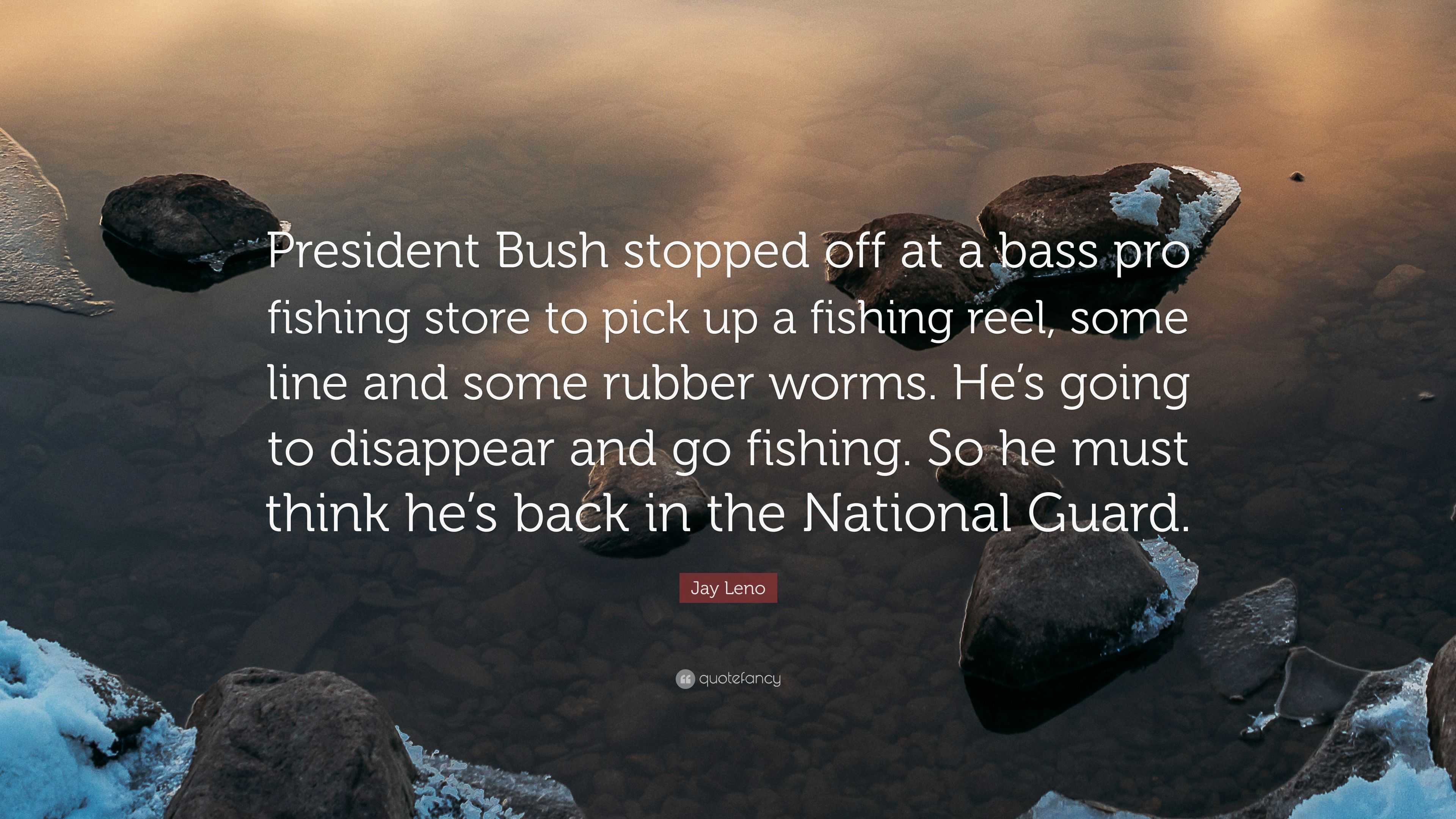 Jay Leno Quote: “President Bush stopped off at a bass pro fishing store to  pick up a fishing reel, some line and some rubber worms. He's ”