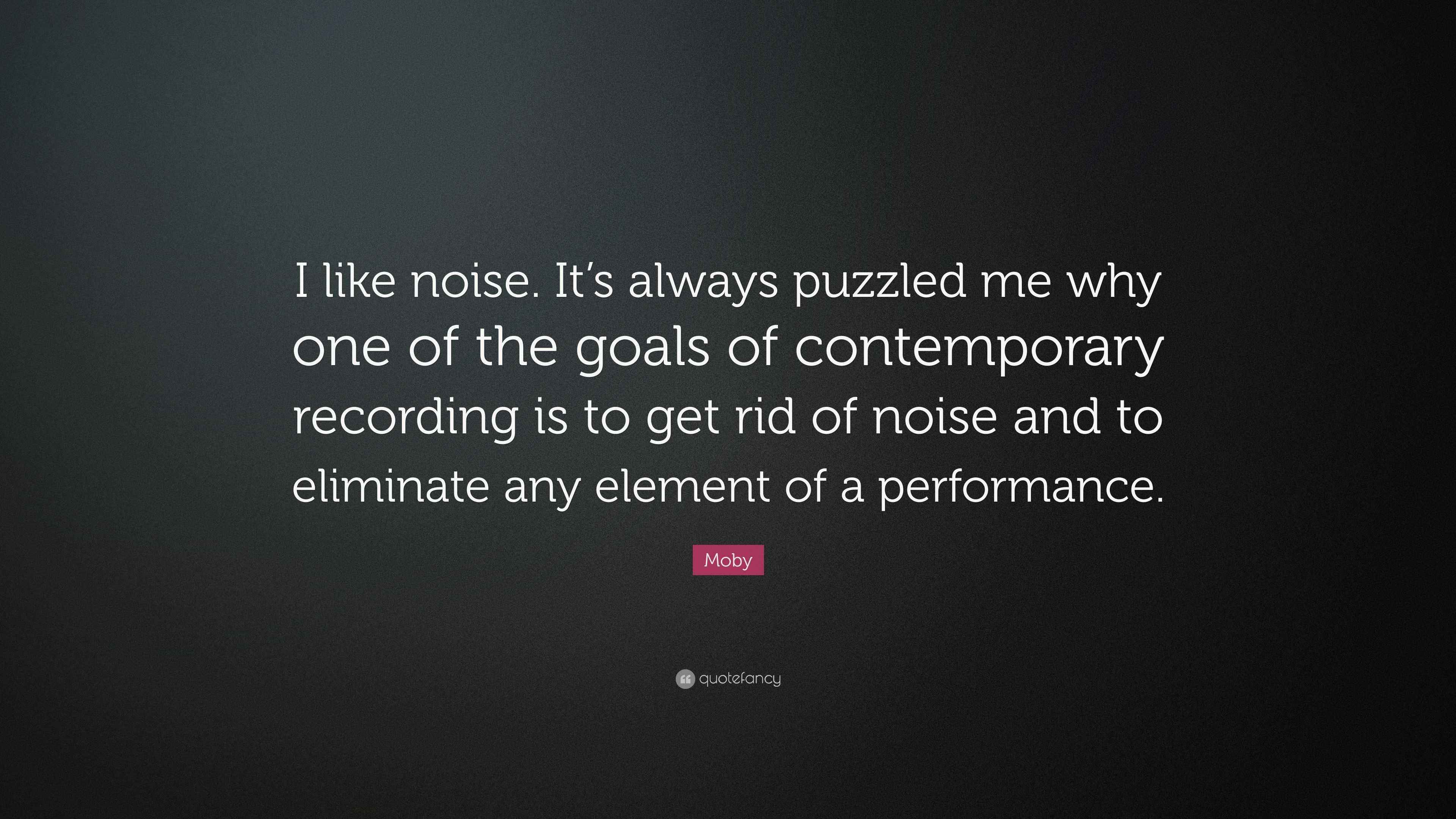 Moby Quote “I like noise. It’s always puzzled me why one of the goals