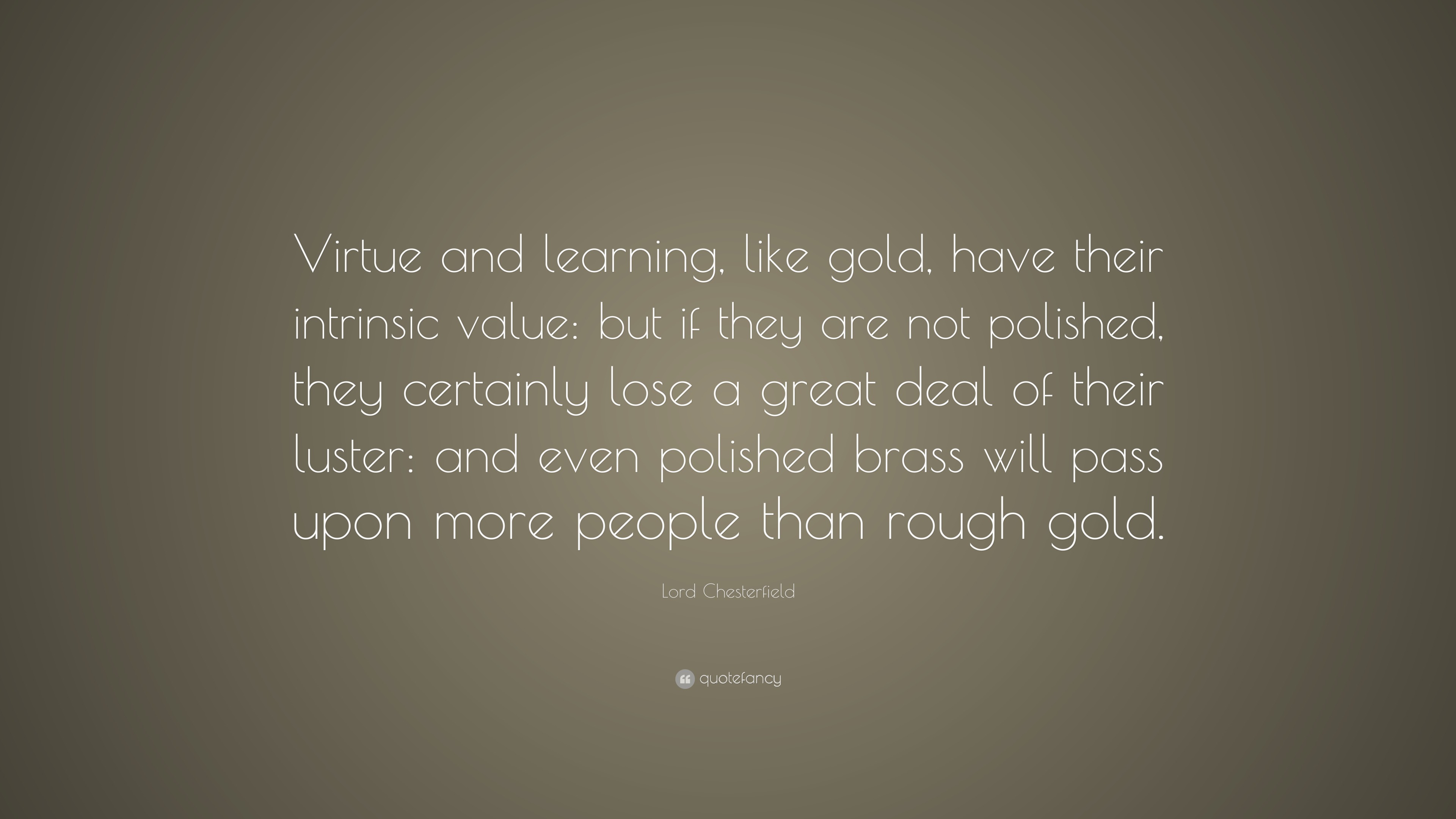 Lord Chesterfield Quote “Virtue and learning, like gold, have their