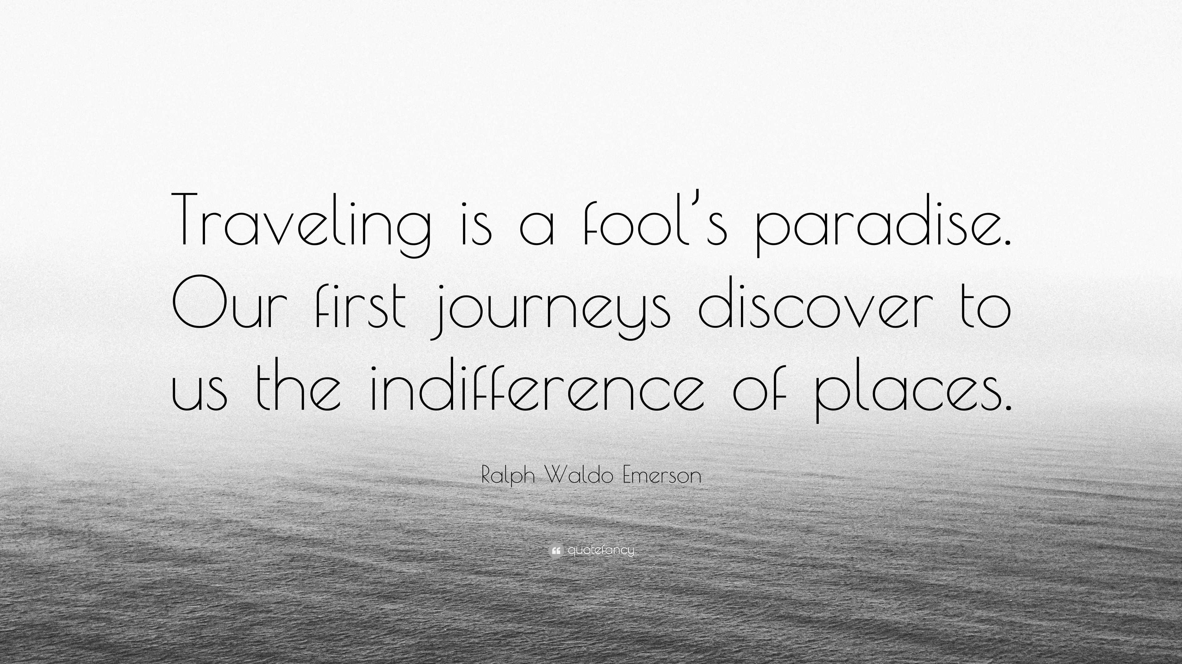 Ralph Waldo Emerson Quote: “Traveling is a fool’s paradise. Our first