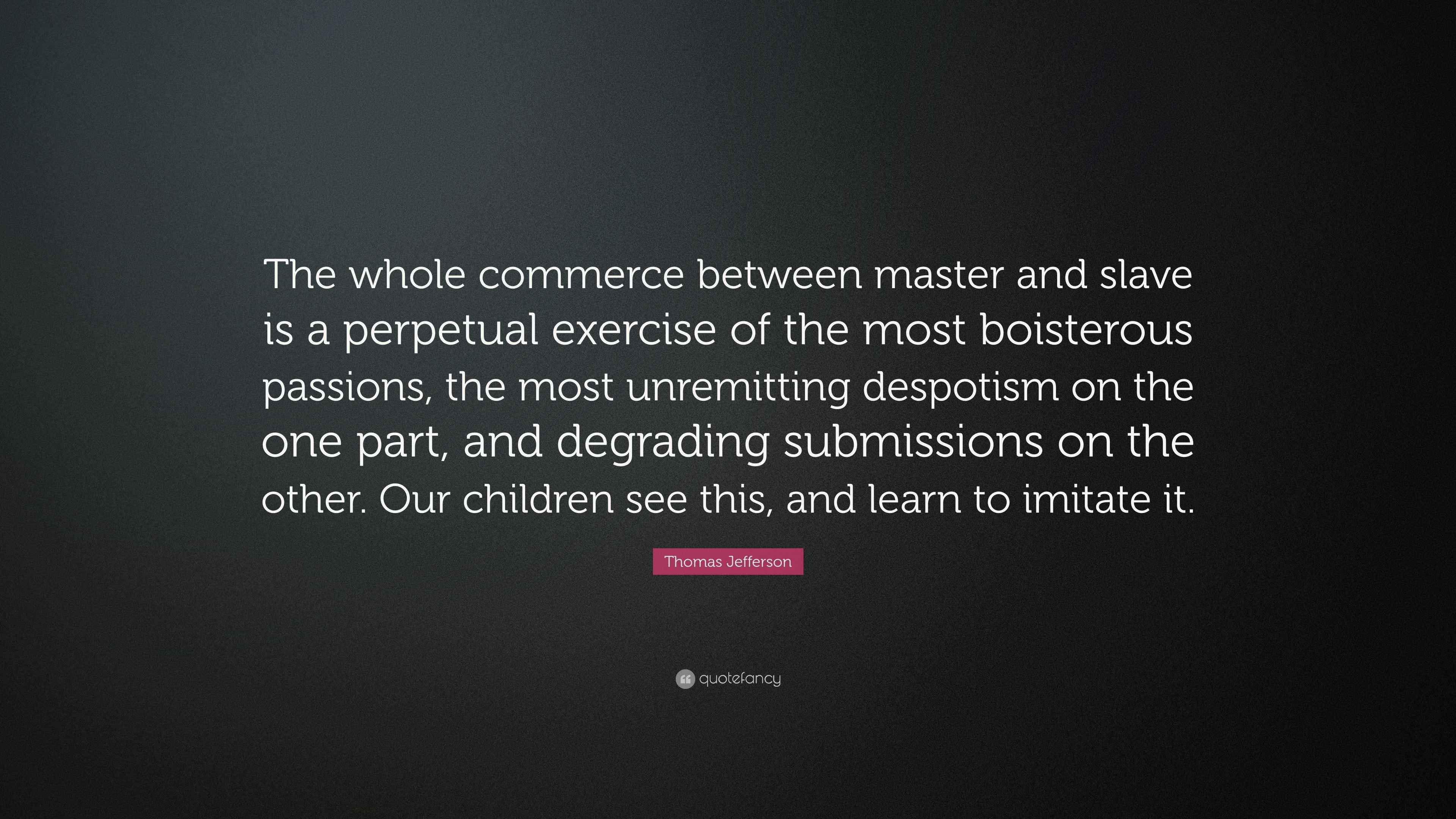 Jefferson Quotes On Slavery Thomas Jefferson Quote: “The Whole Commerce Between Master And Slave Is A  Perpetual Exercise Of The Most Boisterous Passions, The Most Unremittin...”