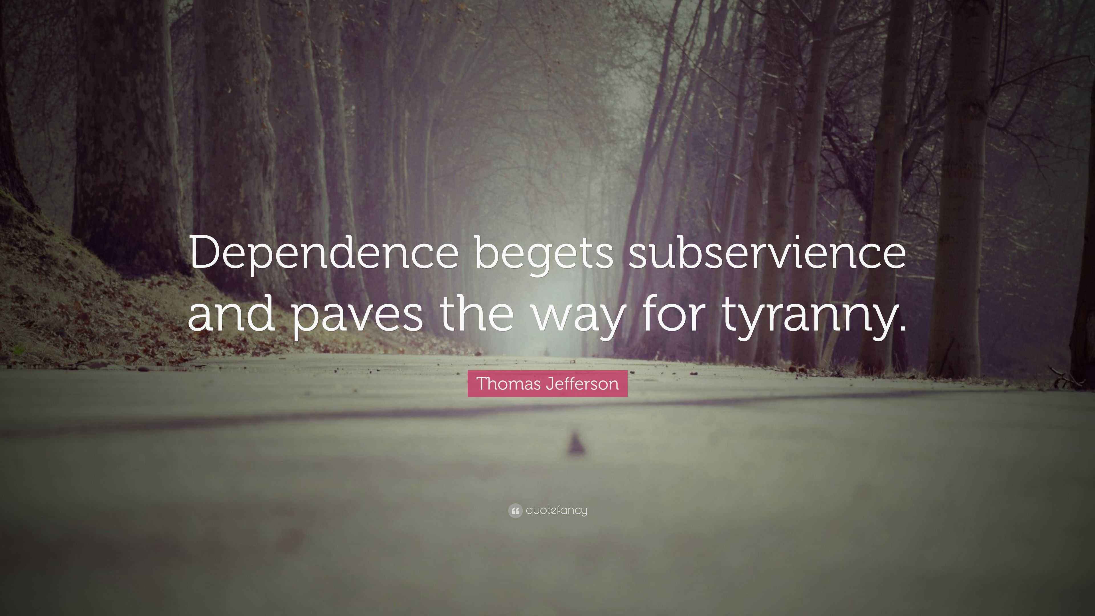 Thomas Jefferson Quote: “Dependence begets subservience and paves the ...