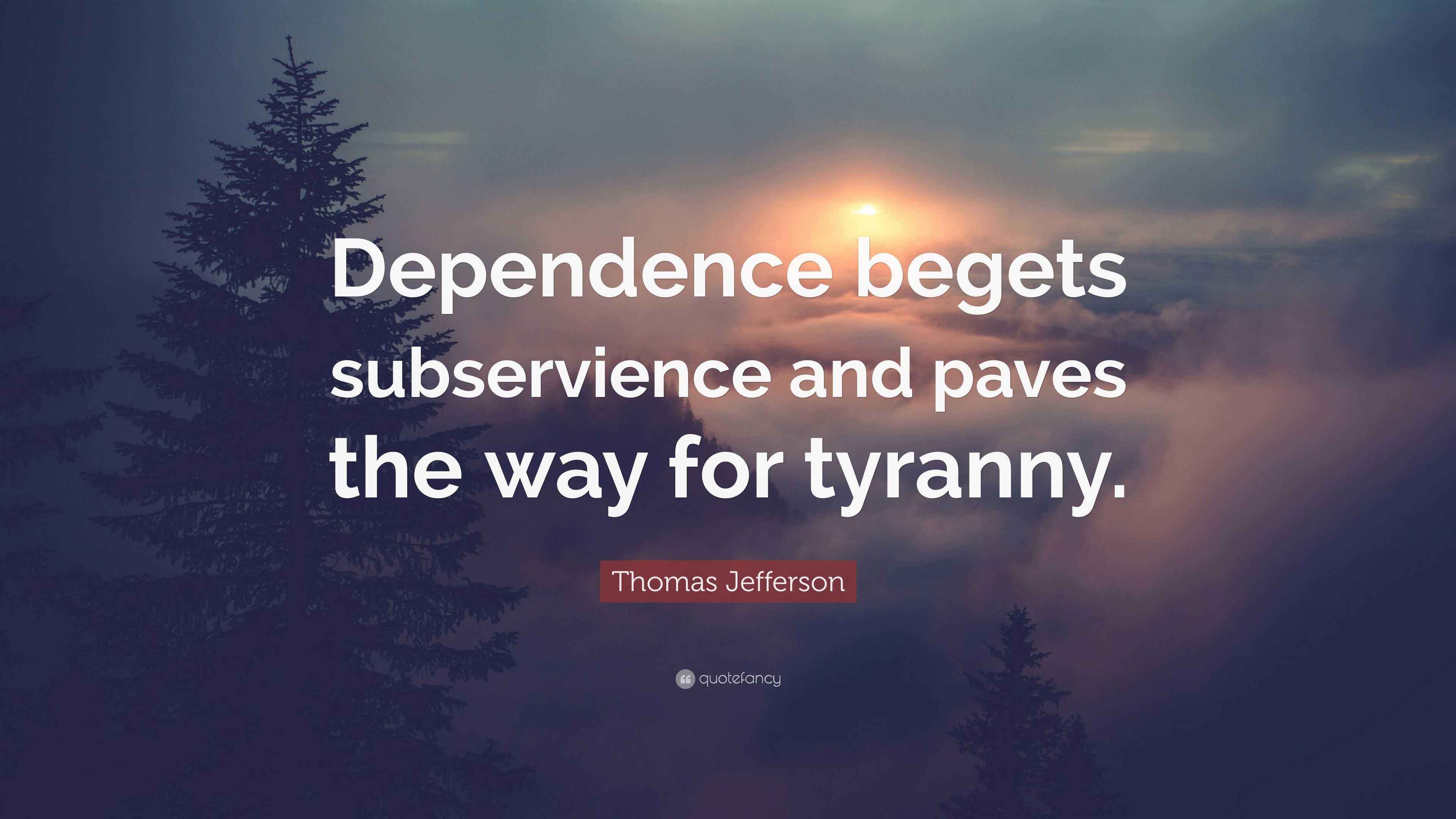 Thomas Jefferson Quote: “Dependence begets subservience and paves the ...