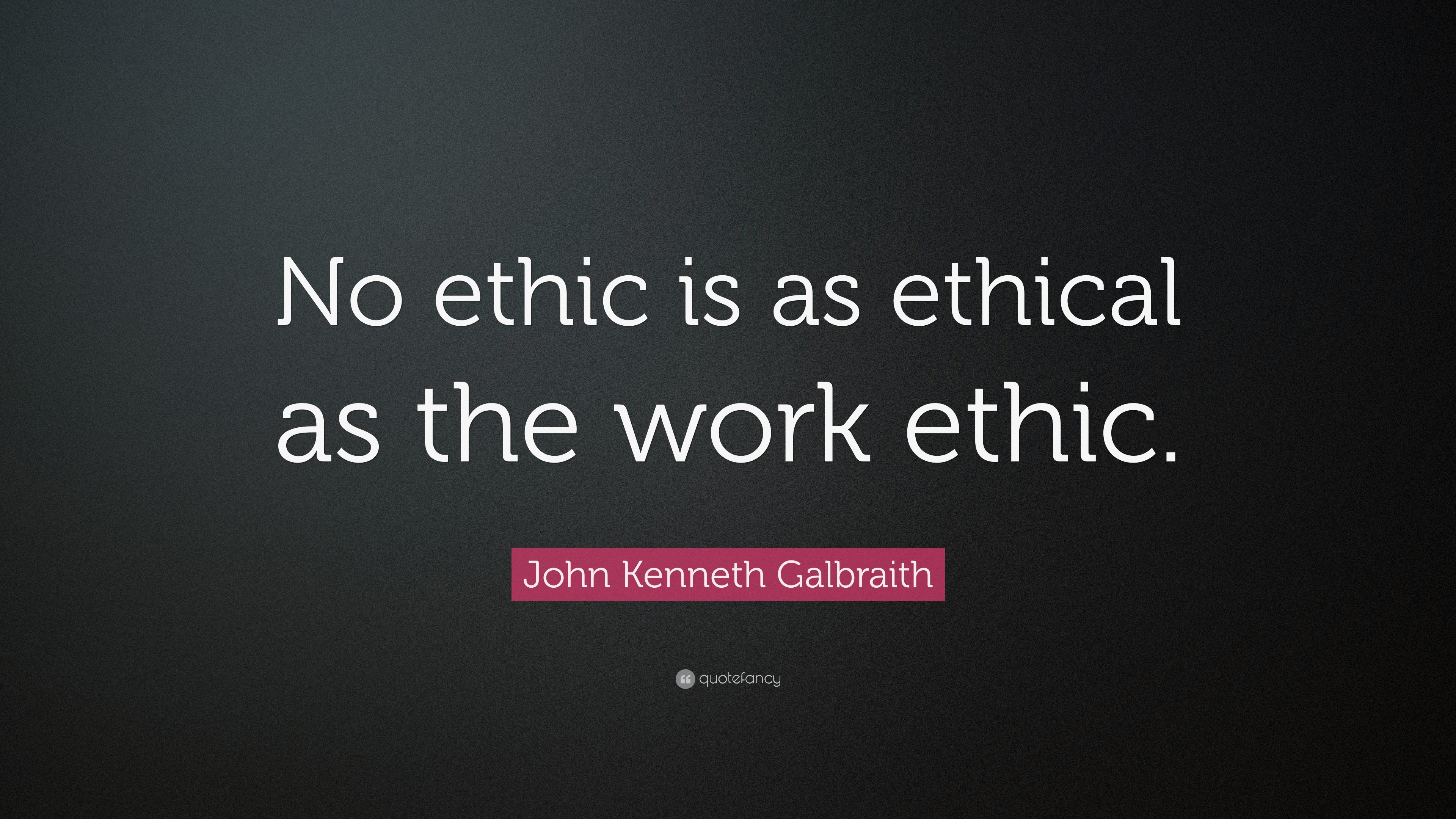 John Kenneth Galbraith Quote: “No ethic is as ethical as the work ethic