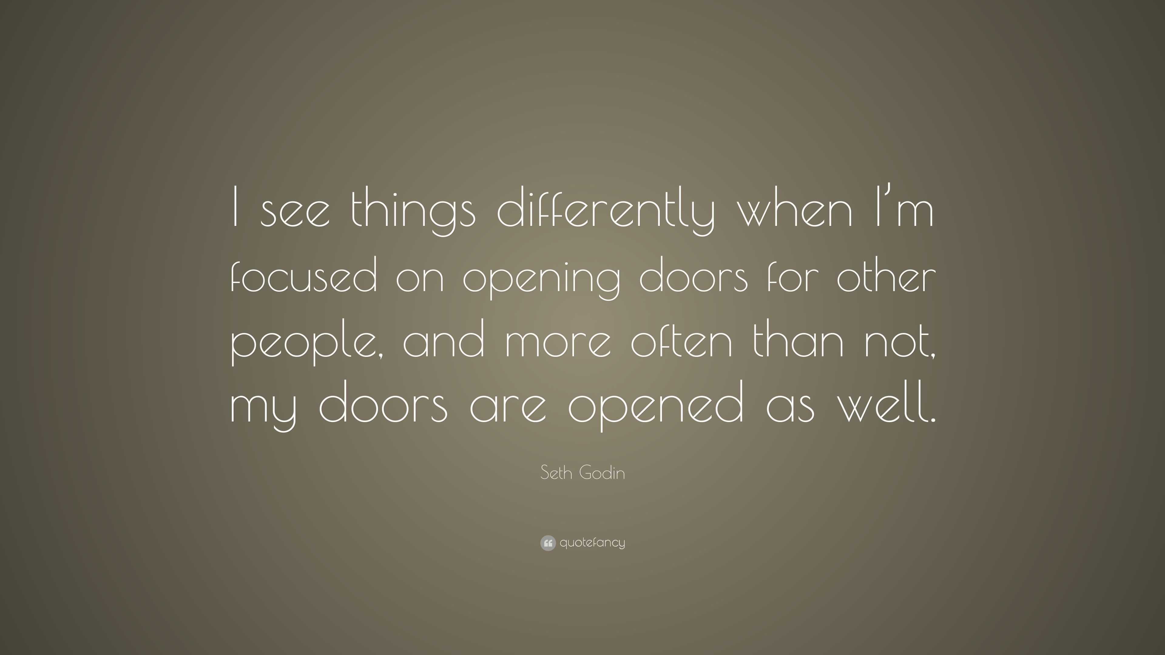 Seth Godin Quote: “I see things differently when I'm focused on opening  doors for other people, and more often than not, my doors are...”, image size:3840x2160