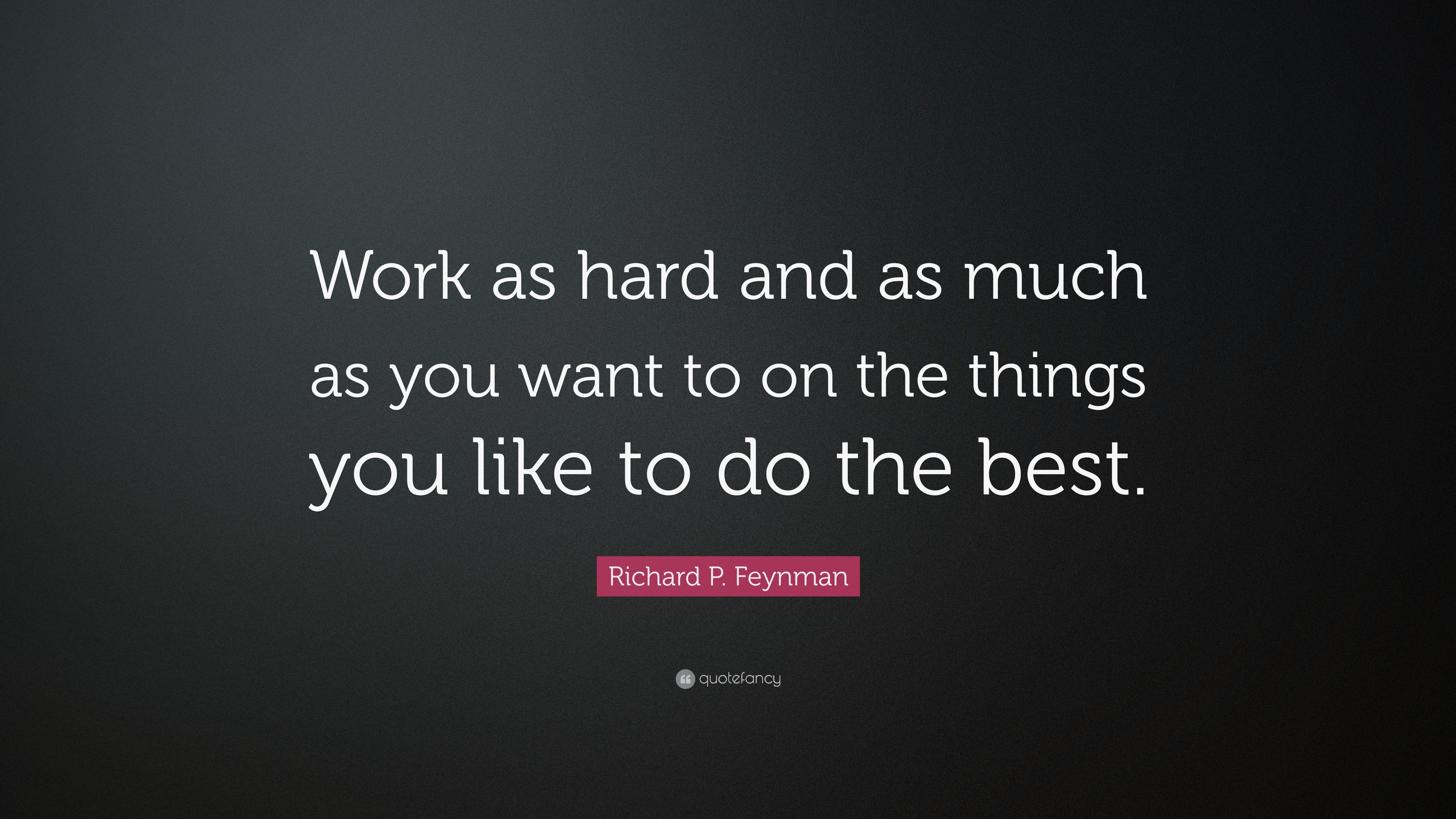 Richard P. Feynman Quote: “Work as hard and as much as you want to on ...