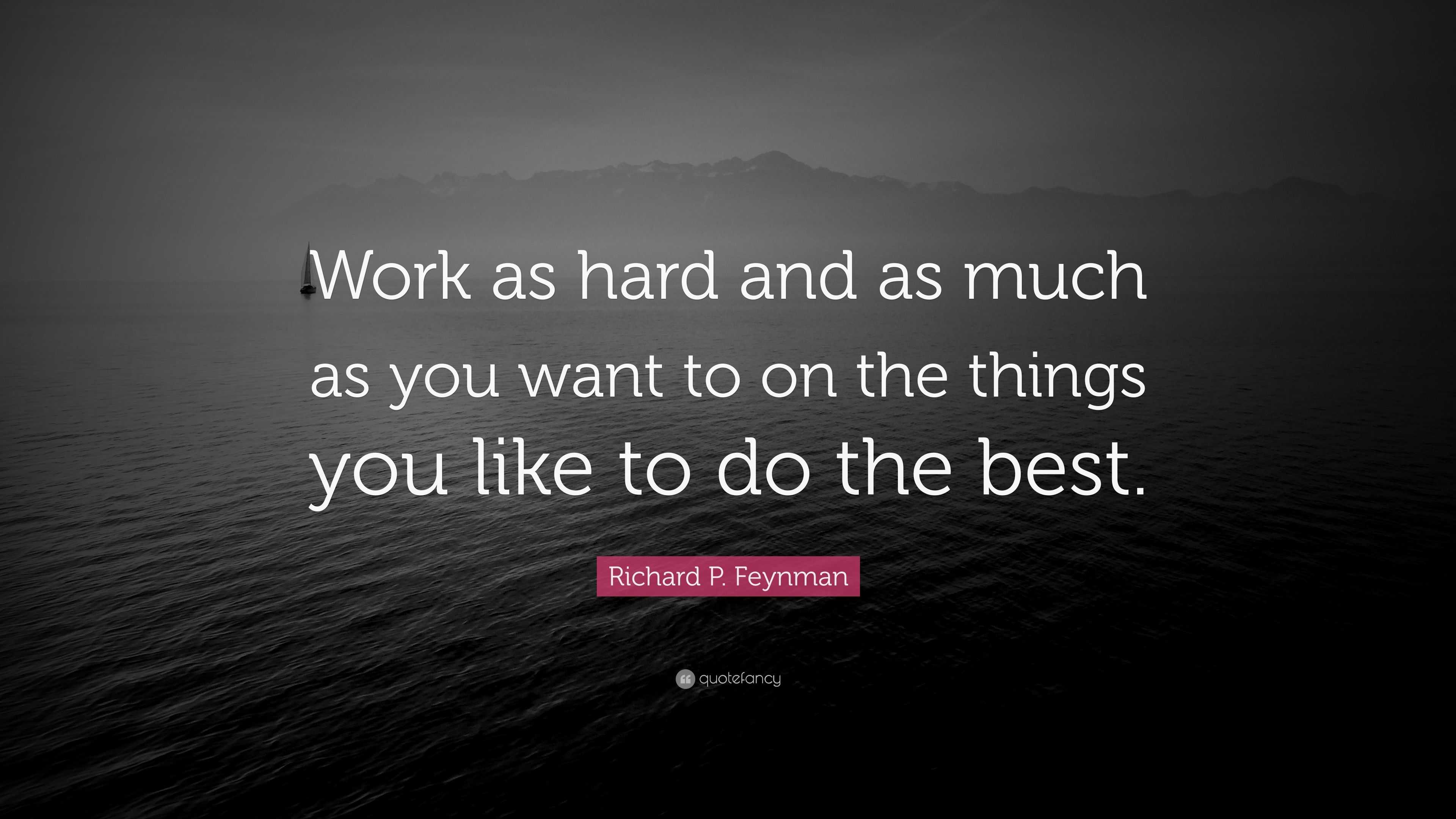 Richard P. Feynman Quote: “Work as hard and as much as you want to on ...