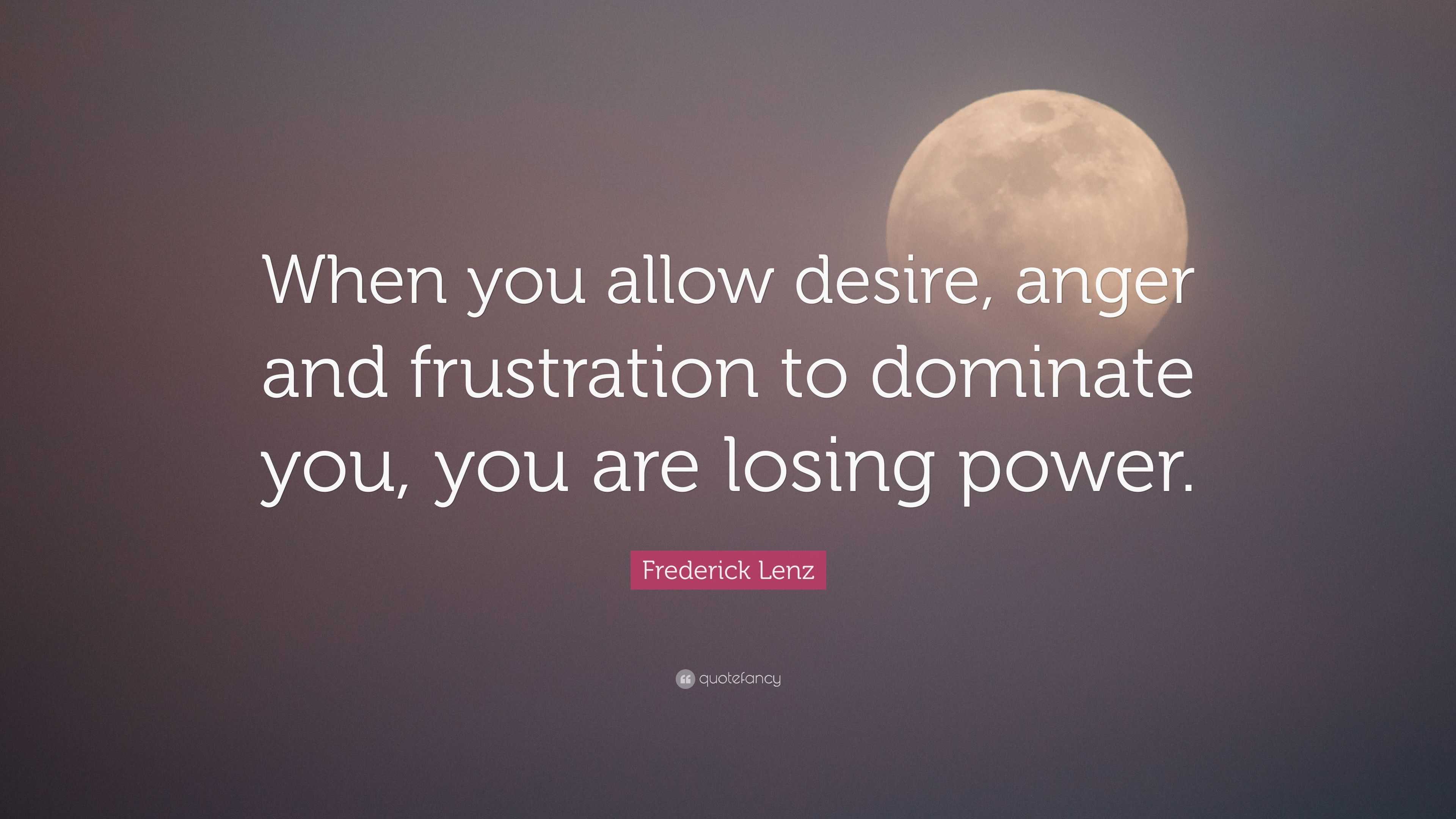 Frederick Lenz Quote: “When you allow desire, anger and frustration to ...