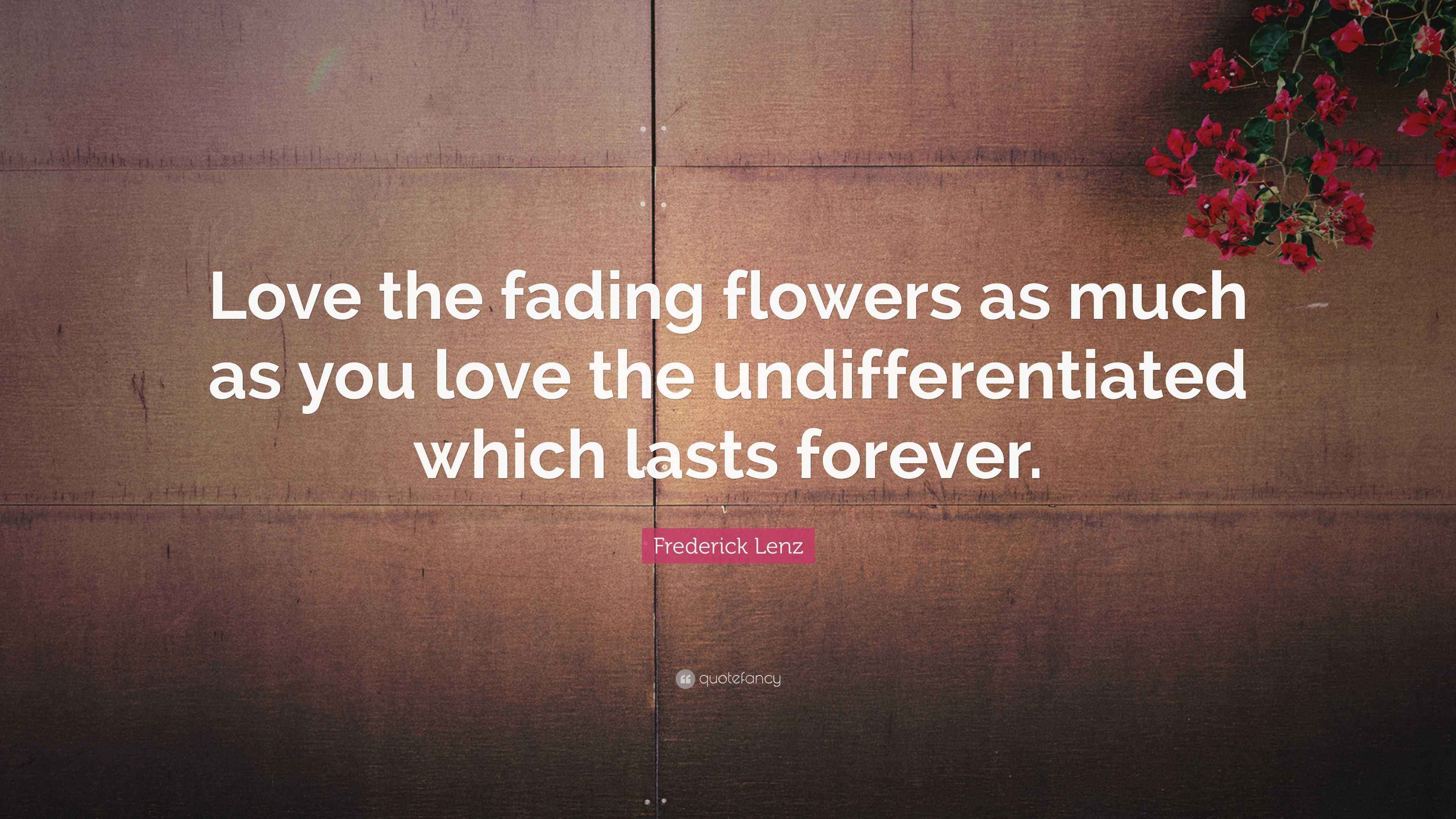 Frederick Lenz Quote “Love the fading flowers as much as you love the