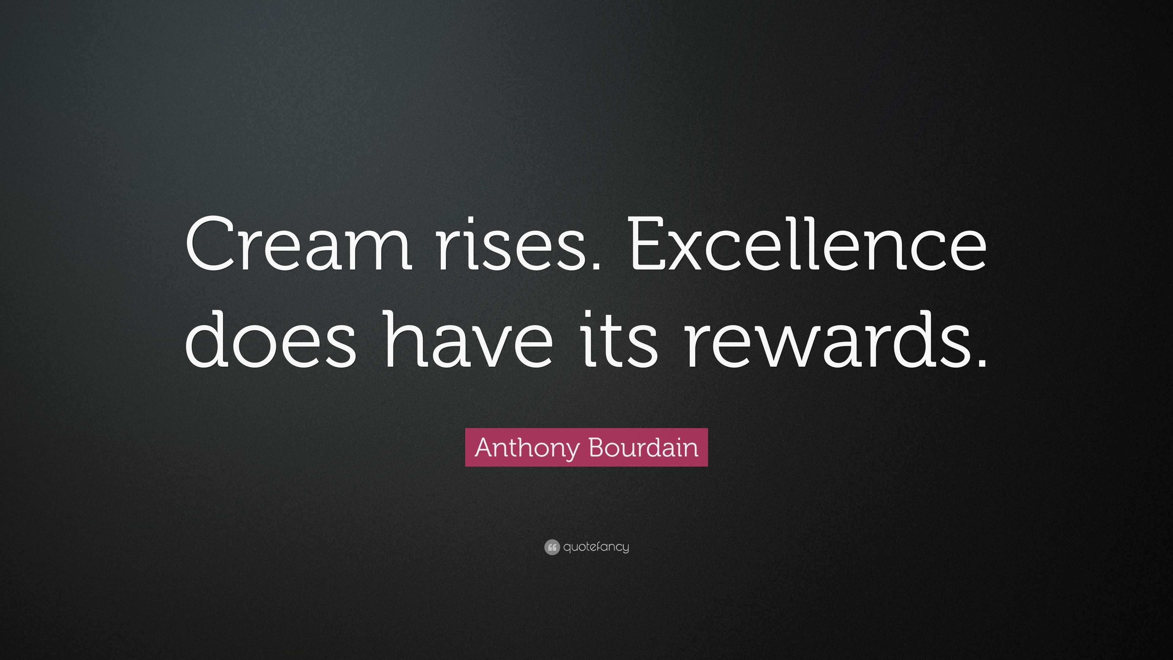 Anthony Bourdain Quote “Cream rises. Excellence does have its rewards.”