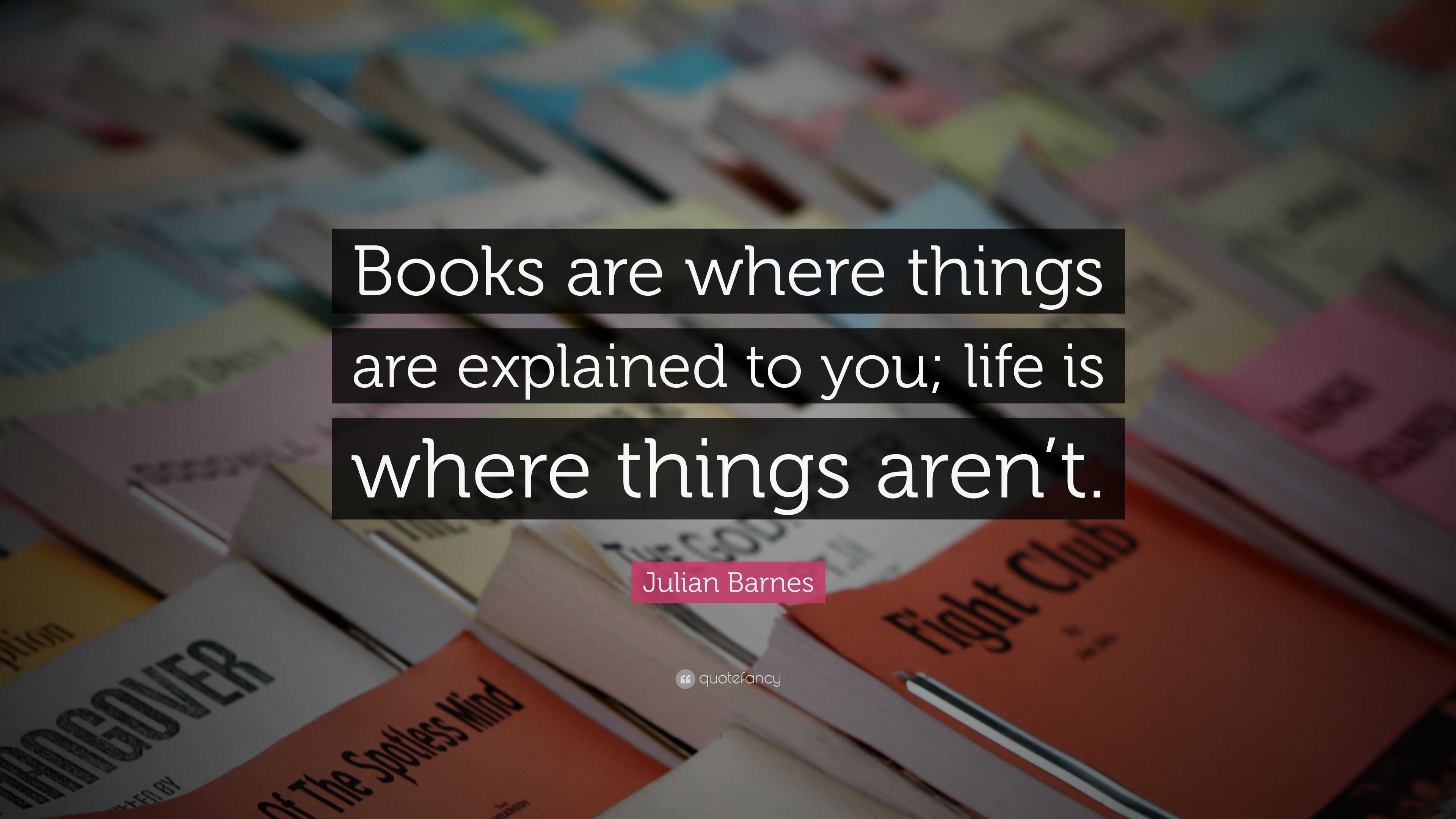 Julian Barnes Quote: “Books are where things are explained to you; life ...