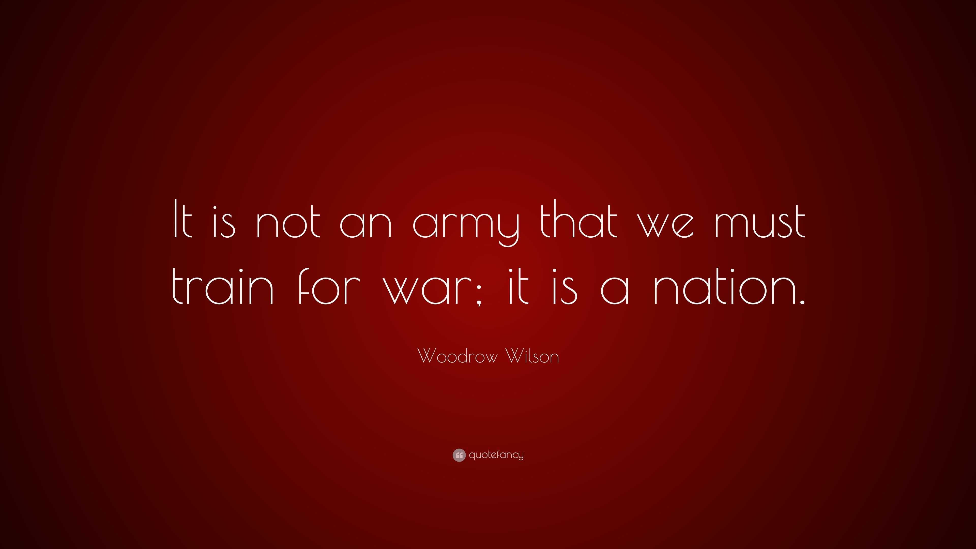 Woodrow Wilson Quote: “It is not an army that we must train for war; it ...