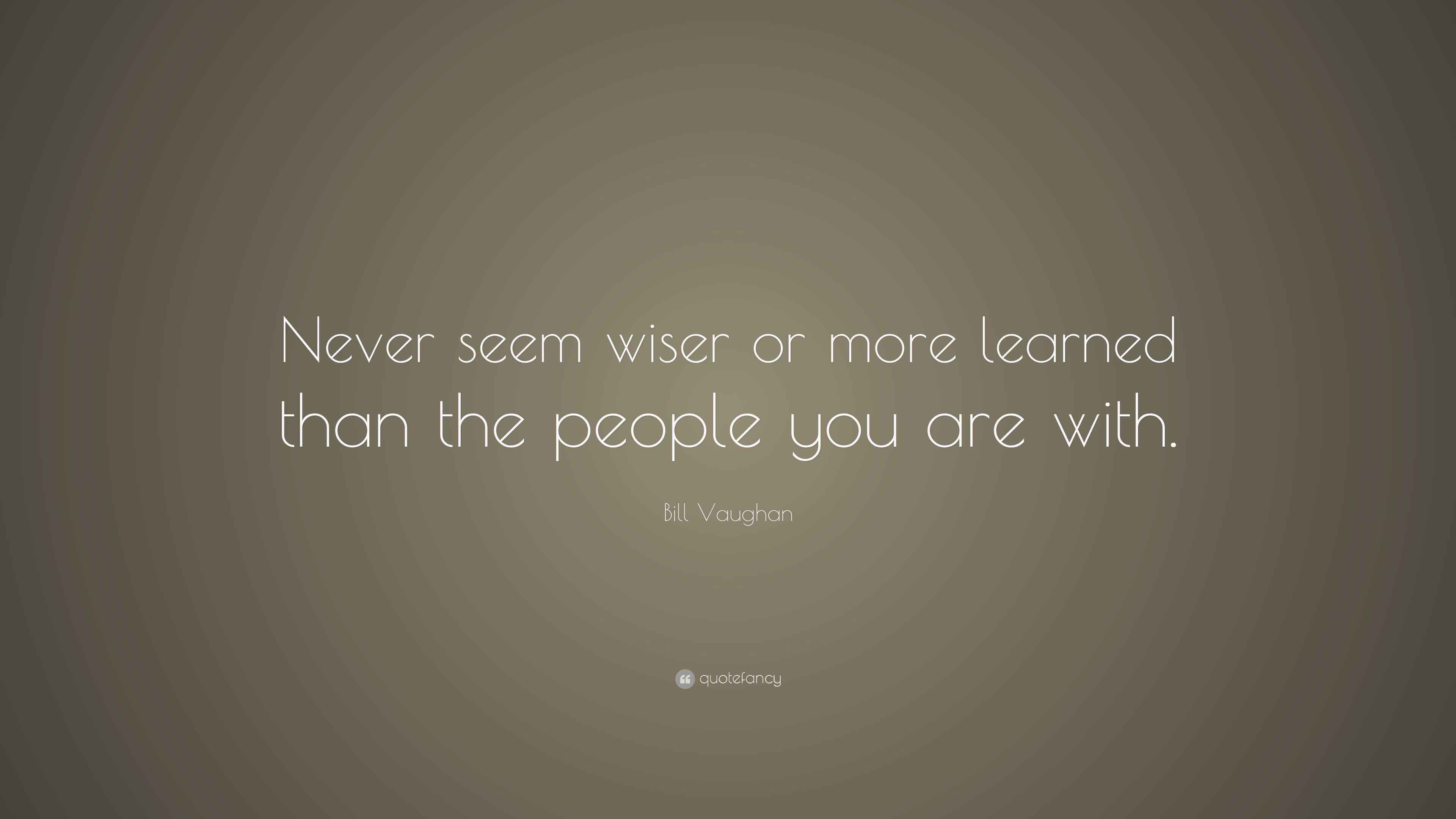 Bill Vaughan Quote “Never seem wiser or more learned than the people
