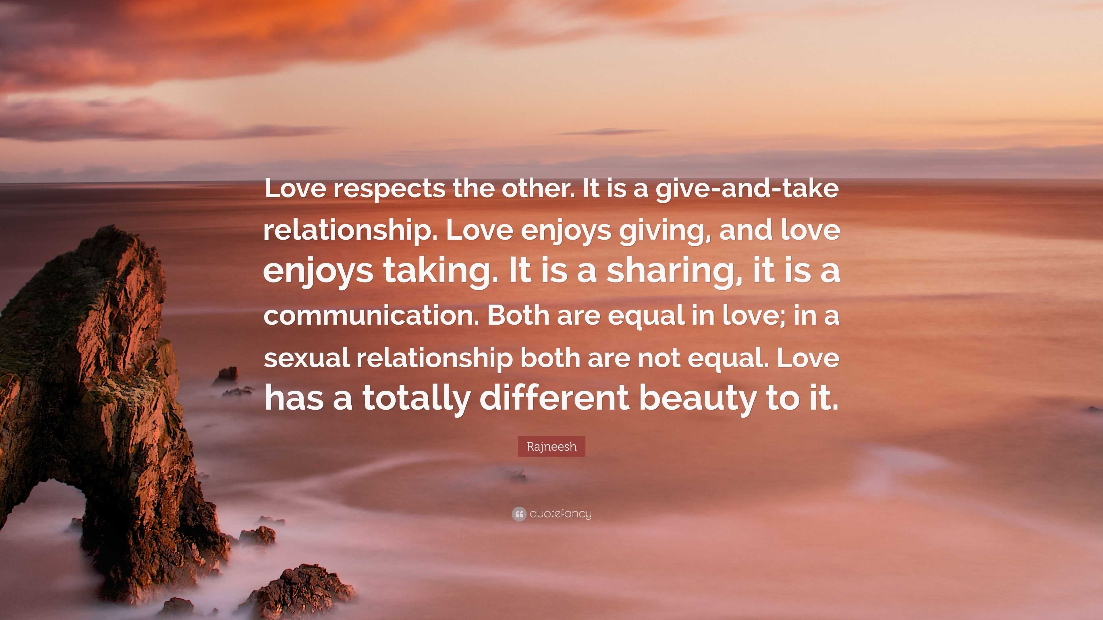 Rajneesh Quote: “Love respects the other. It is a give-and-take relationship.  Love enjoys giving, and love enjoys taking. It is a sharing...”