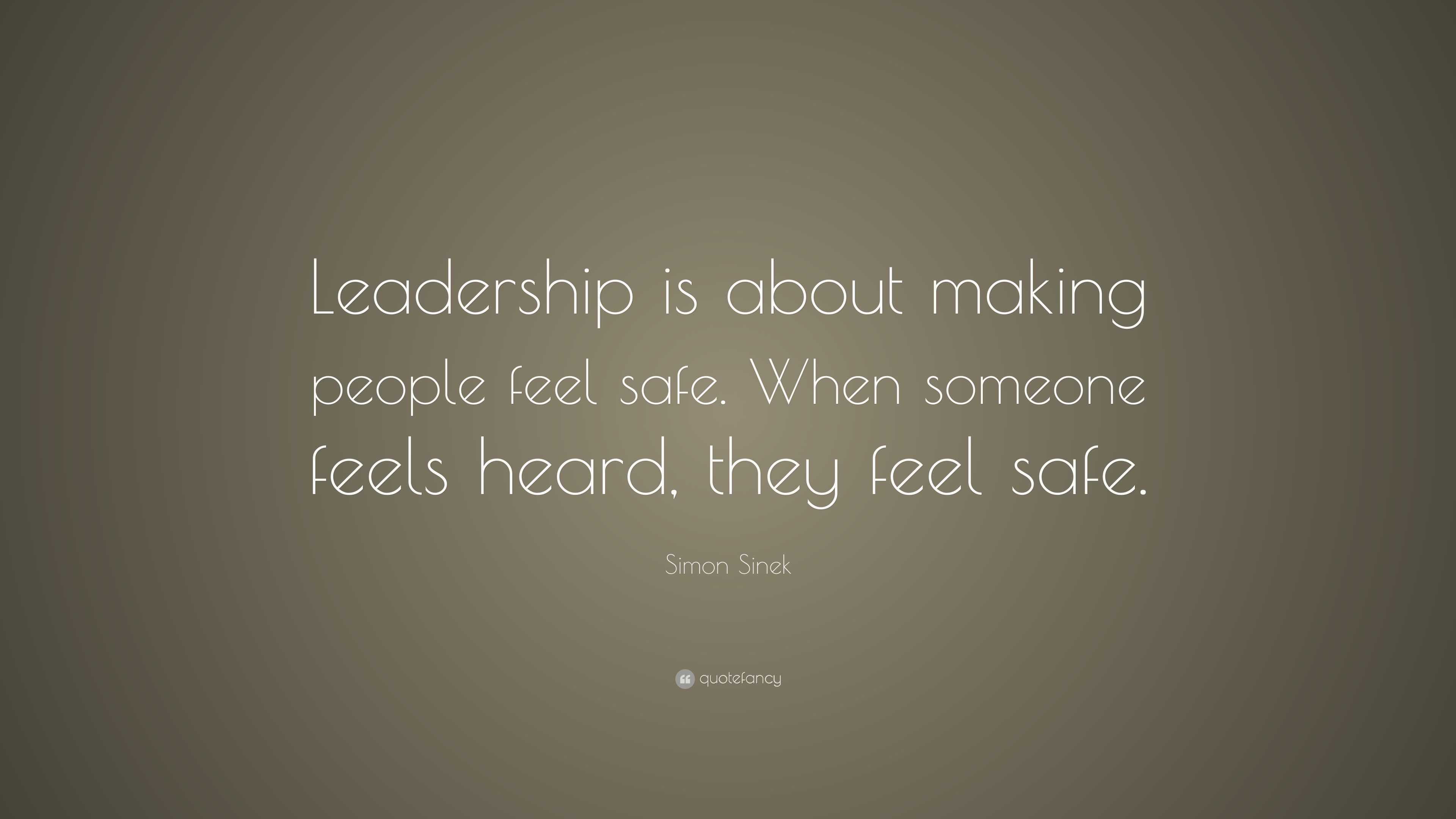 Simon Sinek Quote Leadership Is About Making People Feel Safe When Someone Feels Heard They Feel