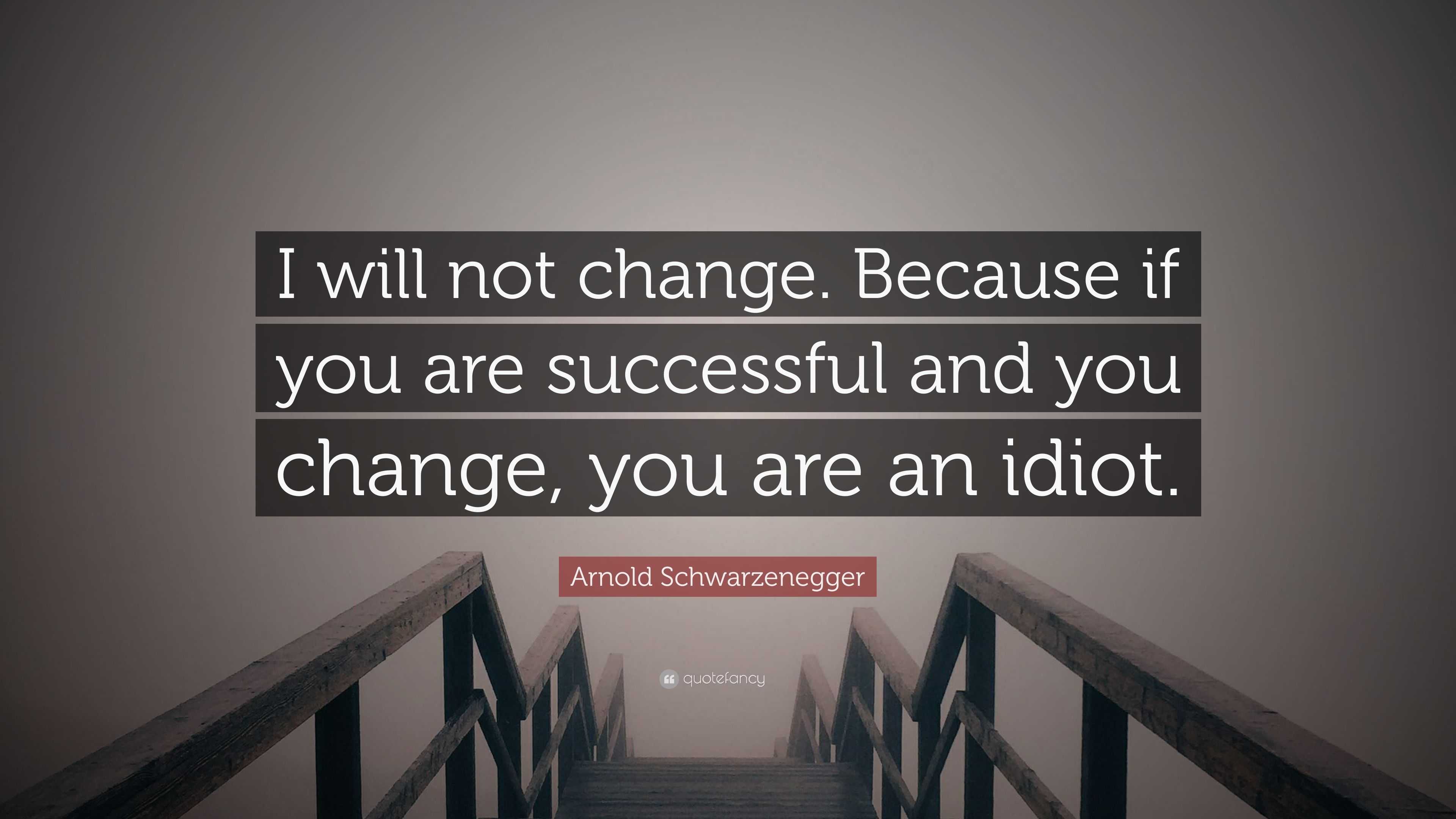 Arnold Schwarzenegger Quote: “I will not change. Because if you are ...