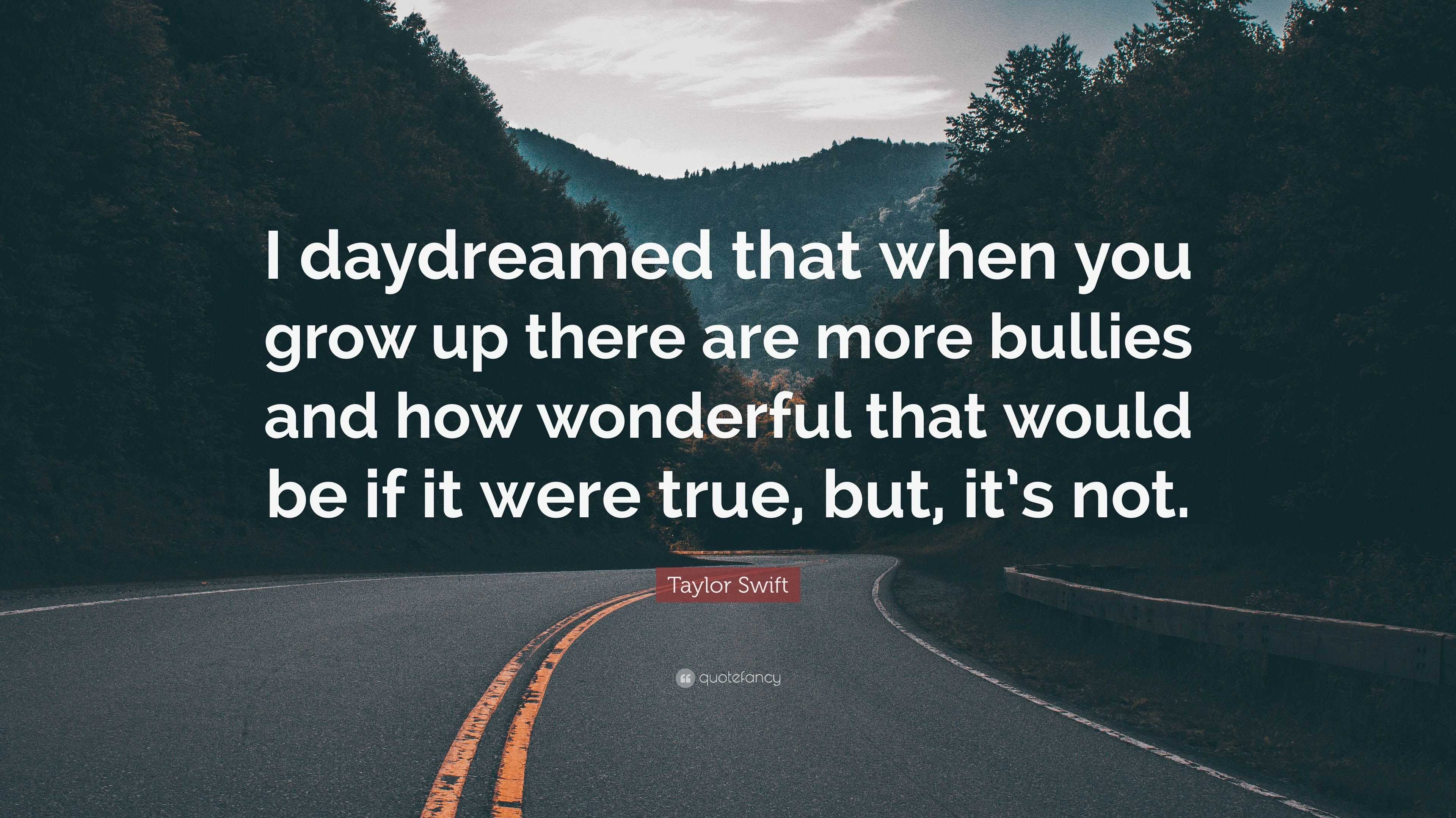 Taylor Swift Quote I Daydreamed That When You Grow Up There Are More Bullies And How Wonderful That Would Be If It Were True But It S Not