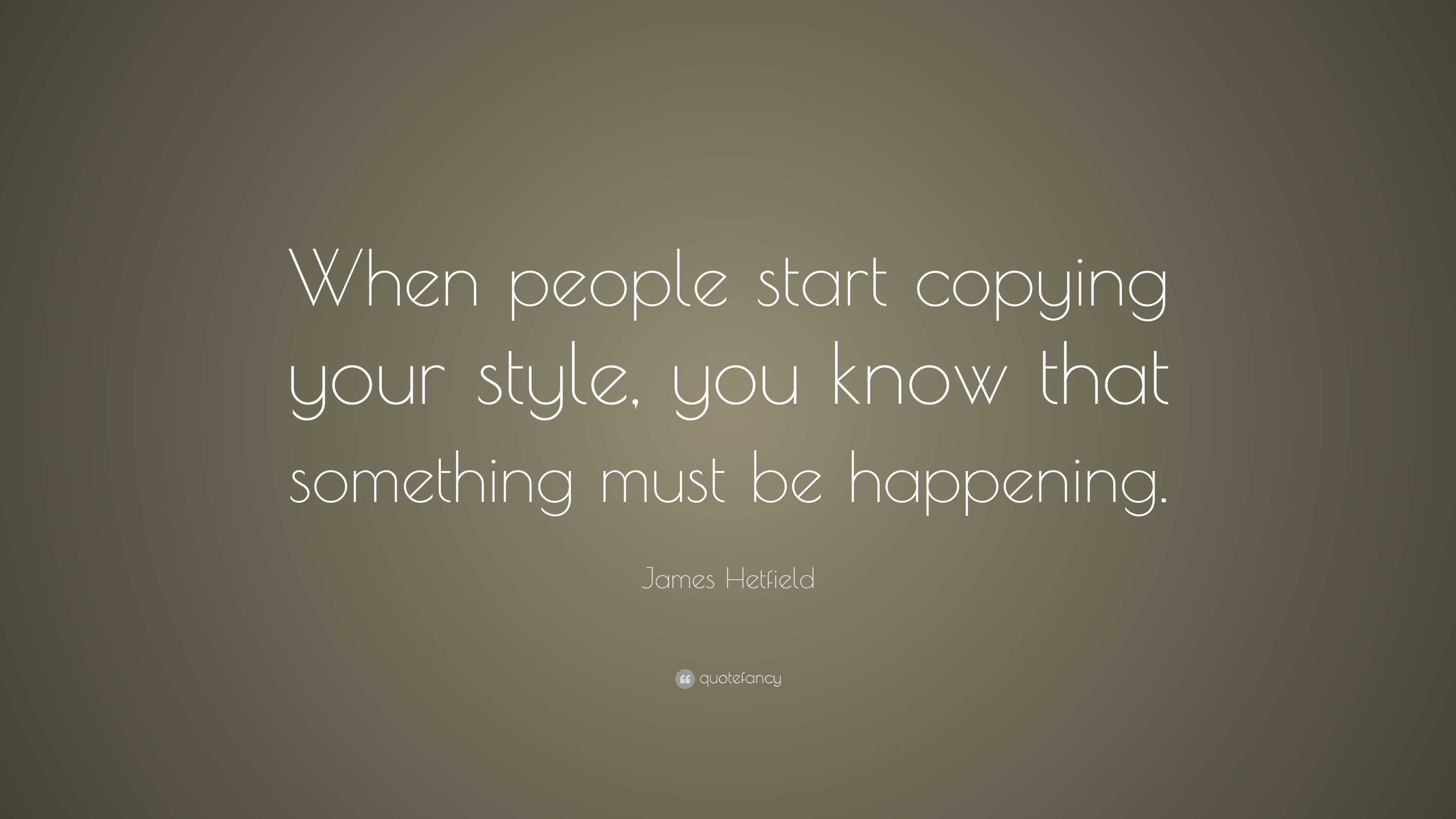 James Hetfield Quote “When people start copying your style, you know