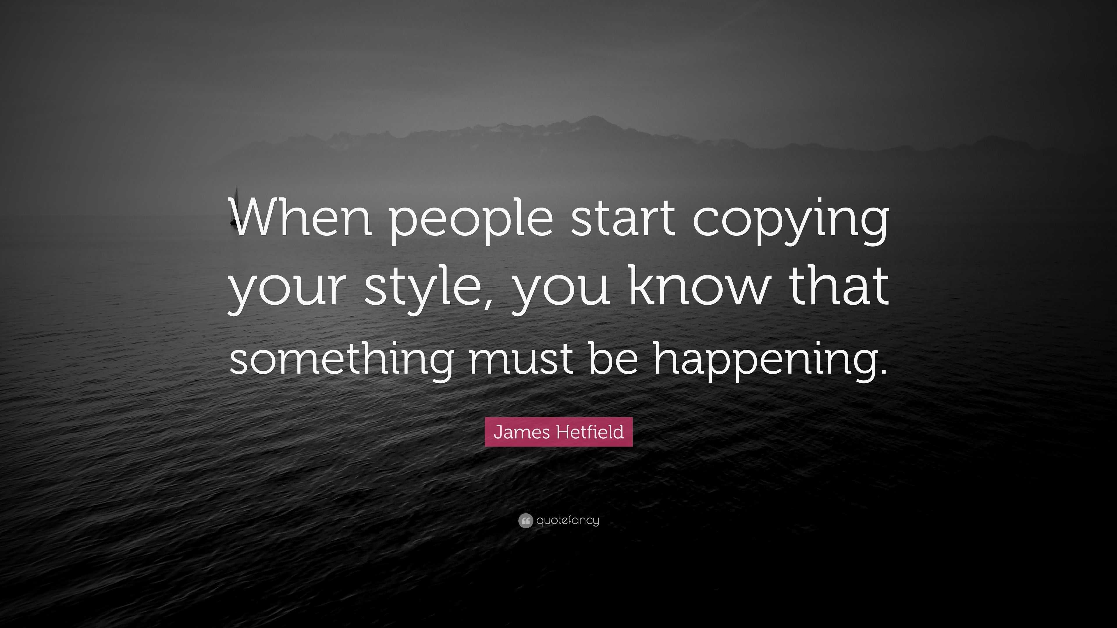 James Hetfield Quote “When people start copying your style, you know