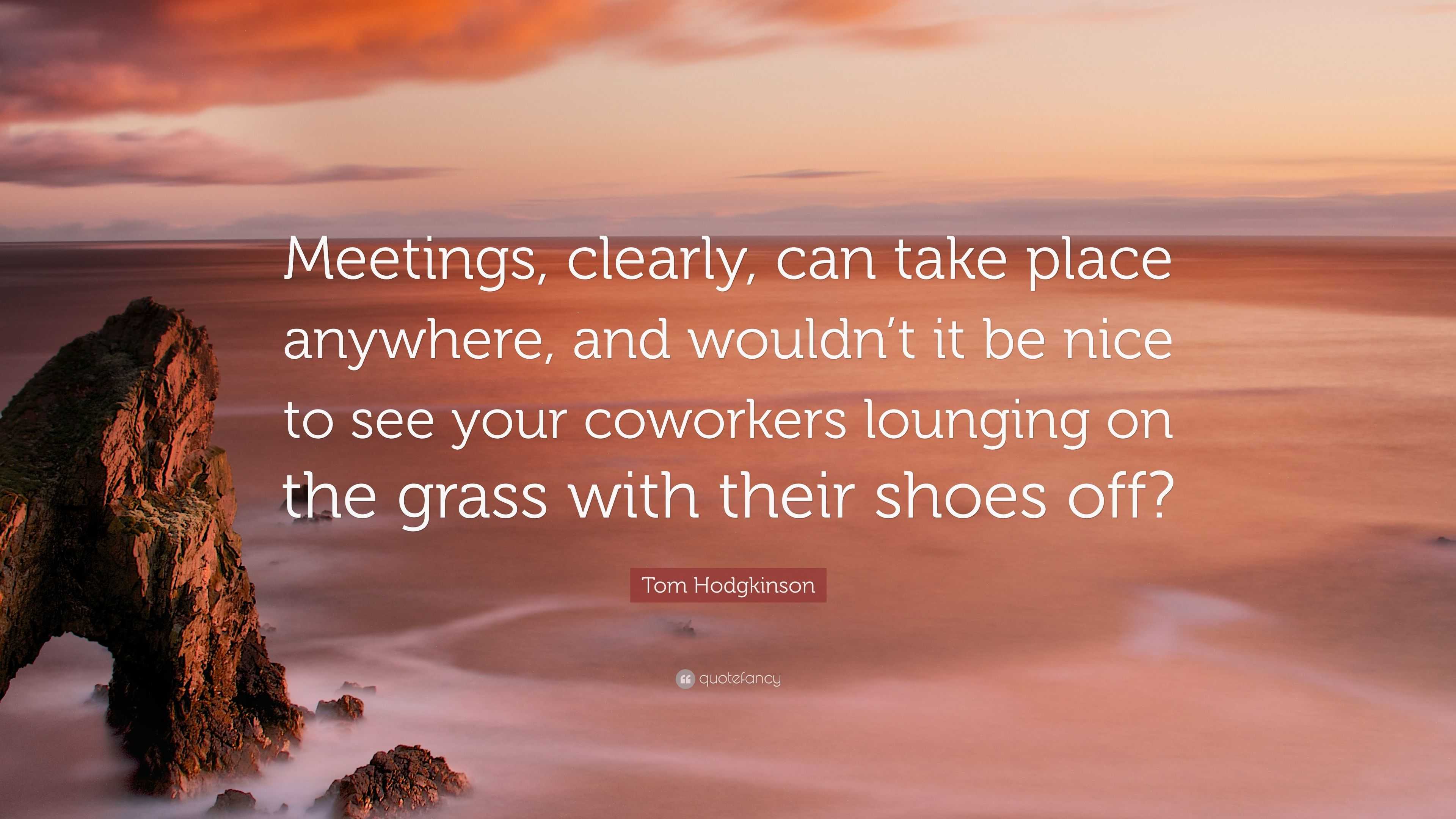 Tom Hodgkinson Quote: “Meetings, clearly, can take place anywhere, and  wouldn't it be nice to see your coworkers lounging on the grass with the...”
