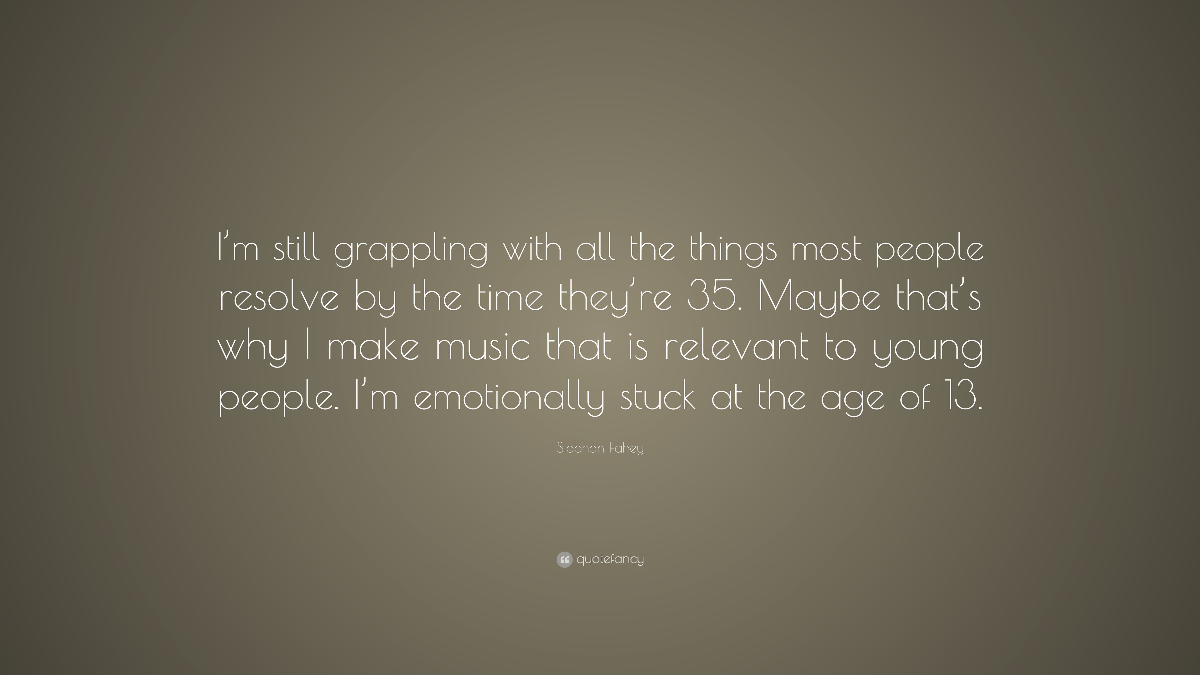 Siobhan Fahey Quote I M Still Grappling With All The Things Most People Resolve By The Time They Re 35 Maybe That S Why I Make Music That I