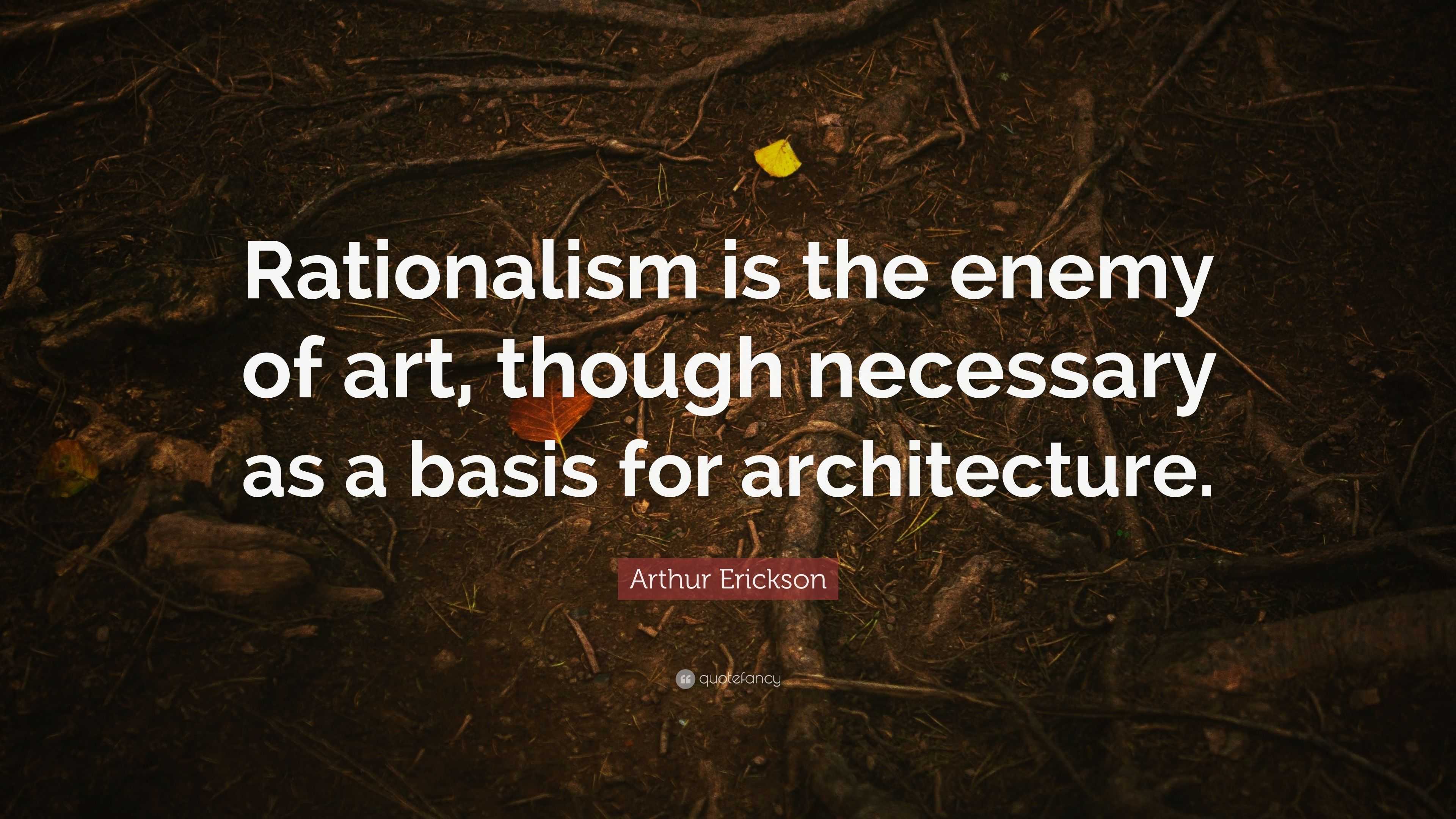 Arthur Erickson Quote: “Rationalism is the enemy of art, though