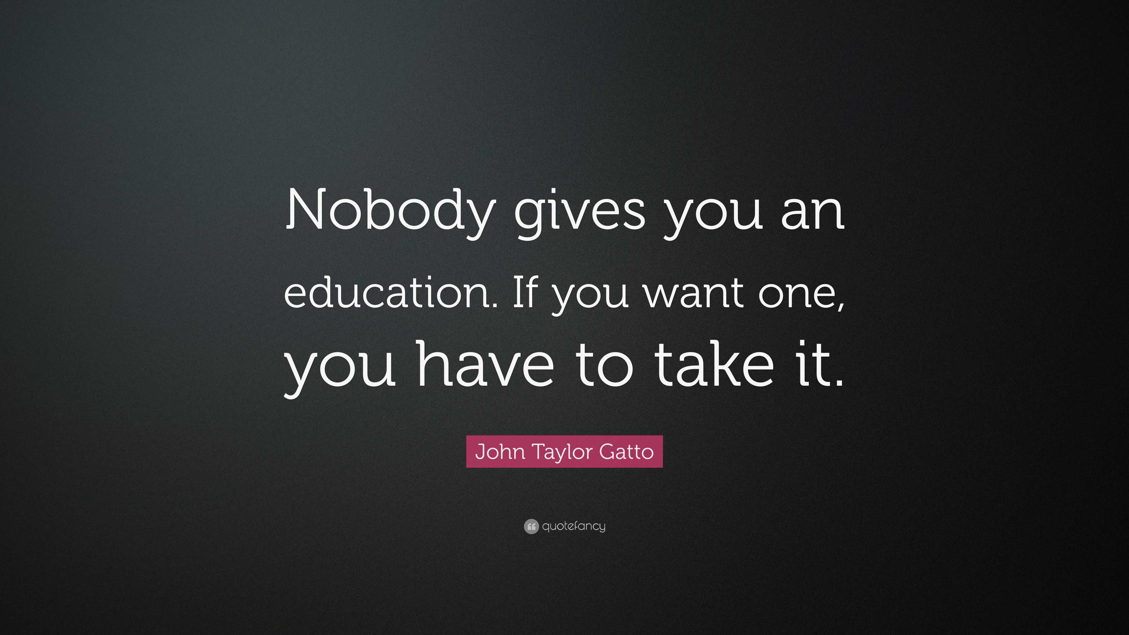 John Taylor Gatto Quote: “Nobody gives you an education. If you want ...