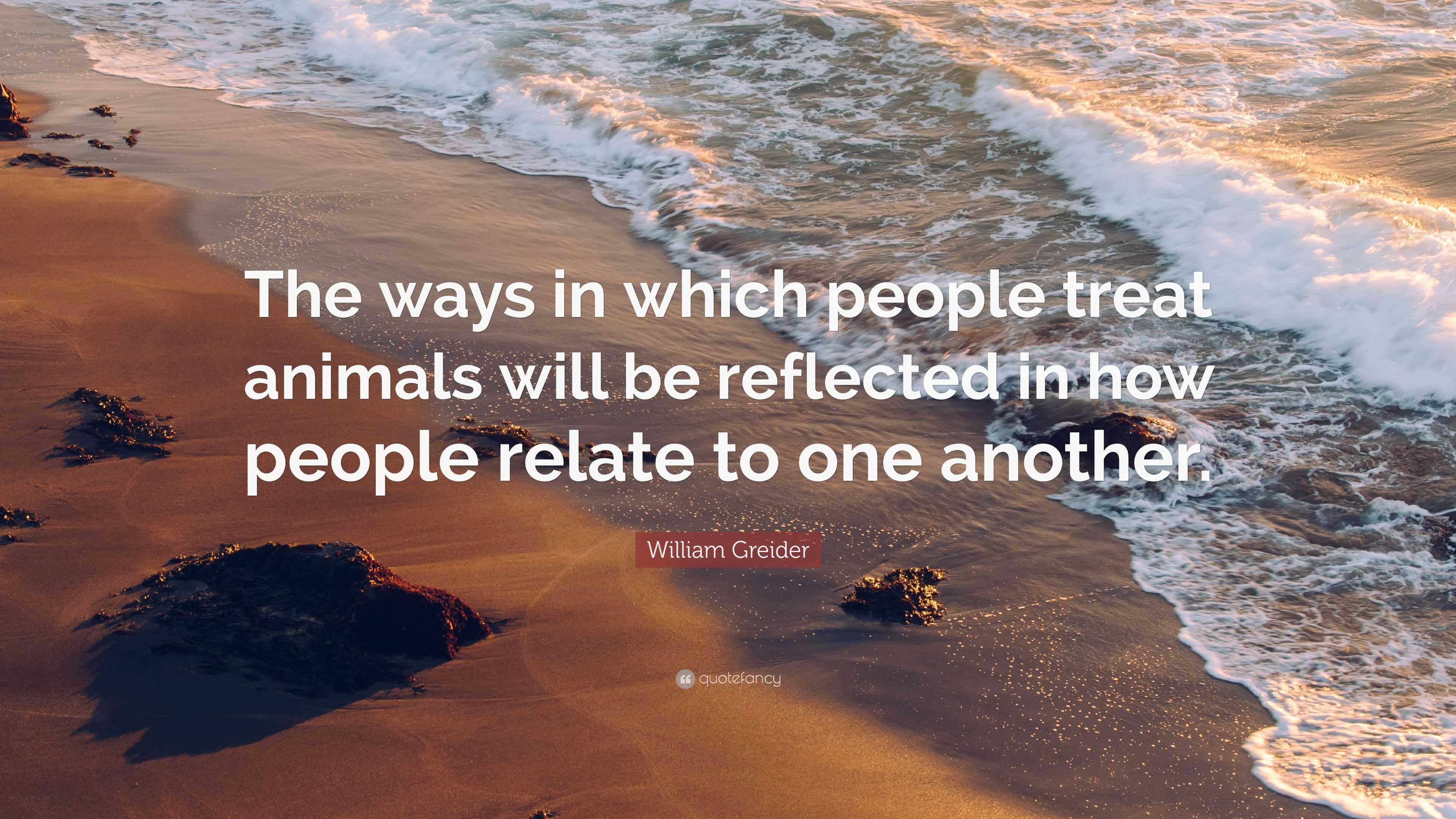 William Greider Quote: “The ways in which people treat animals will be ...