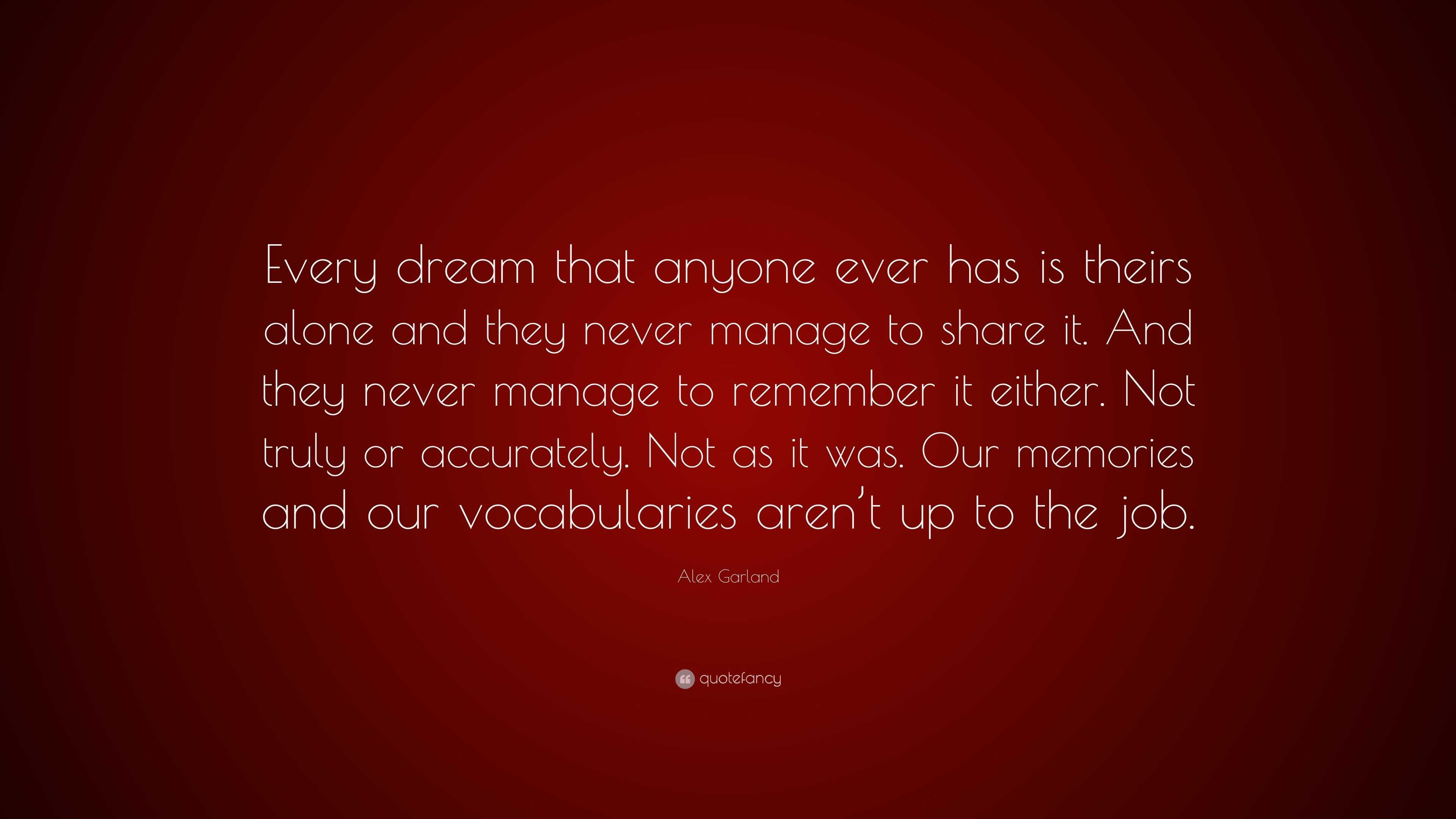 Alex Garland Quote Every Dream That Anyone Ever Has Is Theirs Alone And They Never Manage To Share It And They Never Manage To Remember It