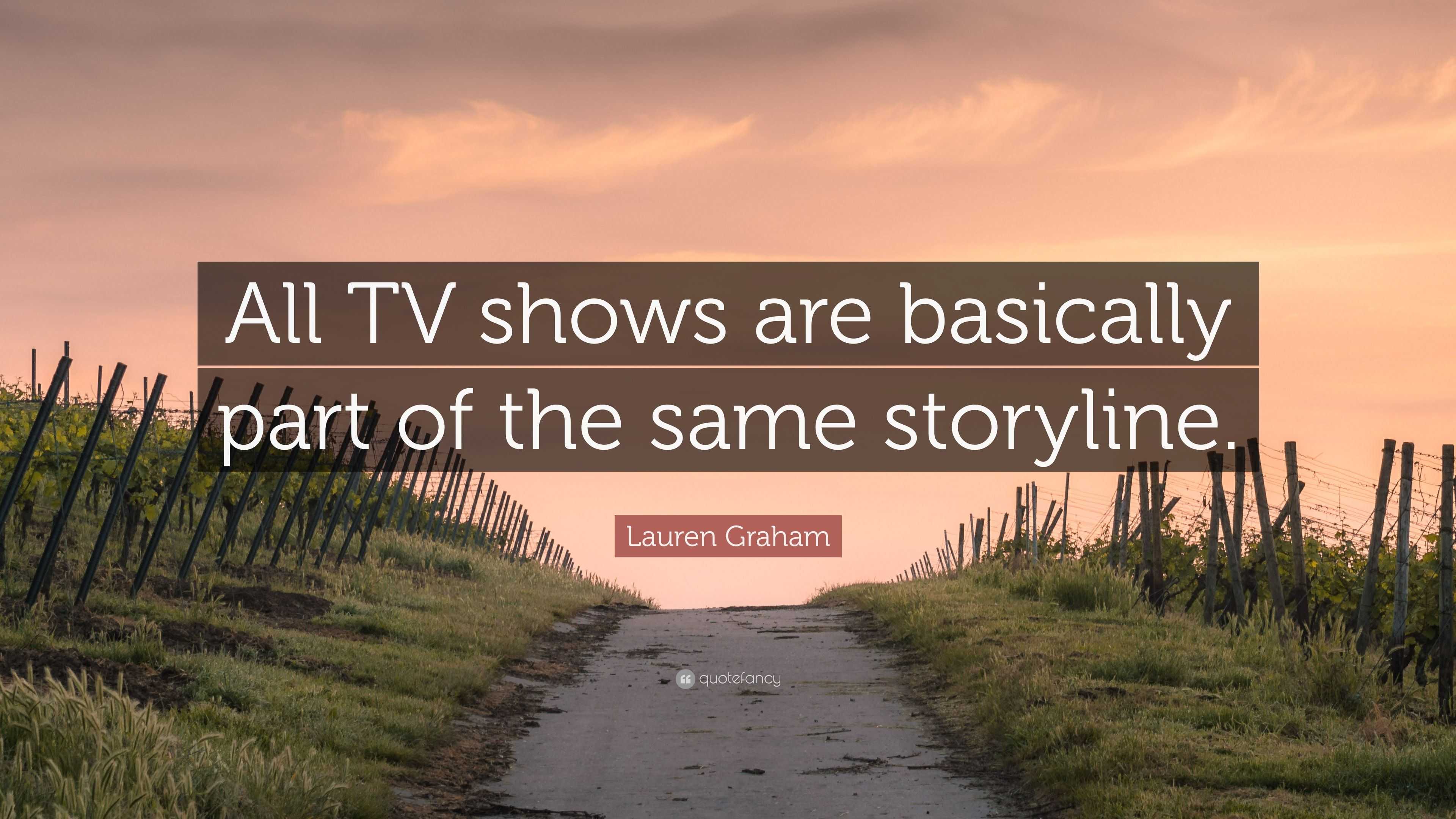 Lauren Graham Quote: “All TV shows are basically part of the same  storyline.”