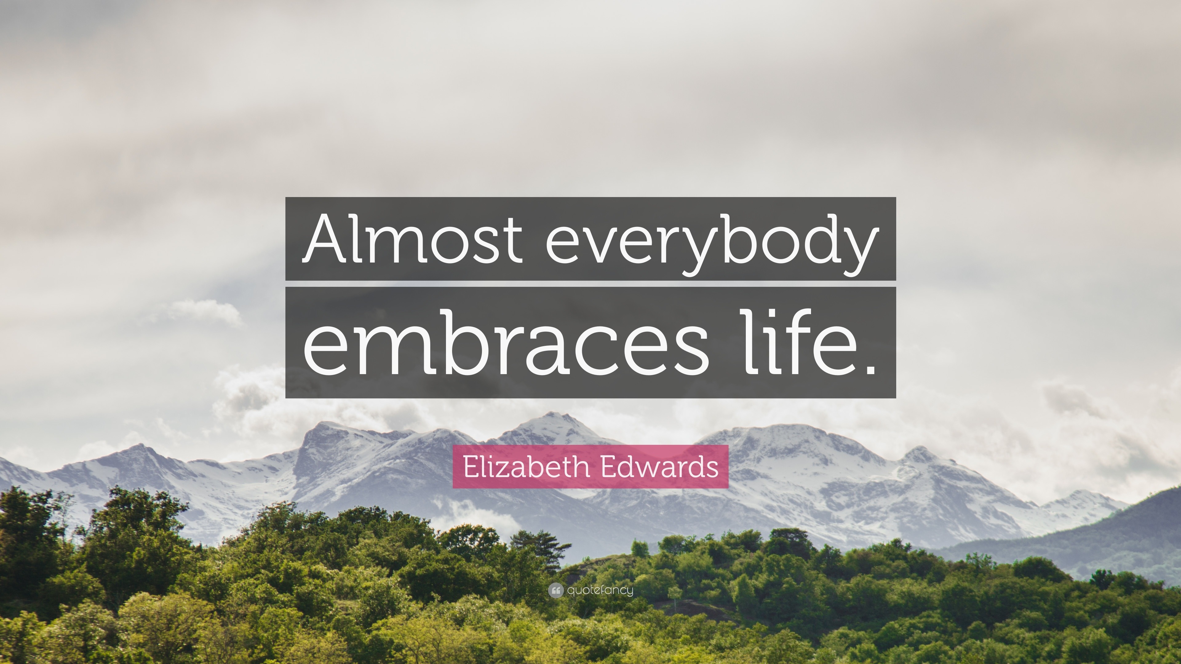 “Almost everybody embraces life.” — Elizabeth Edwards