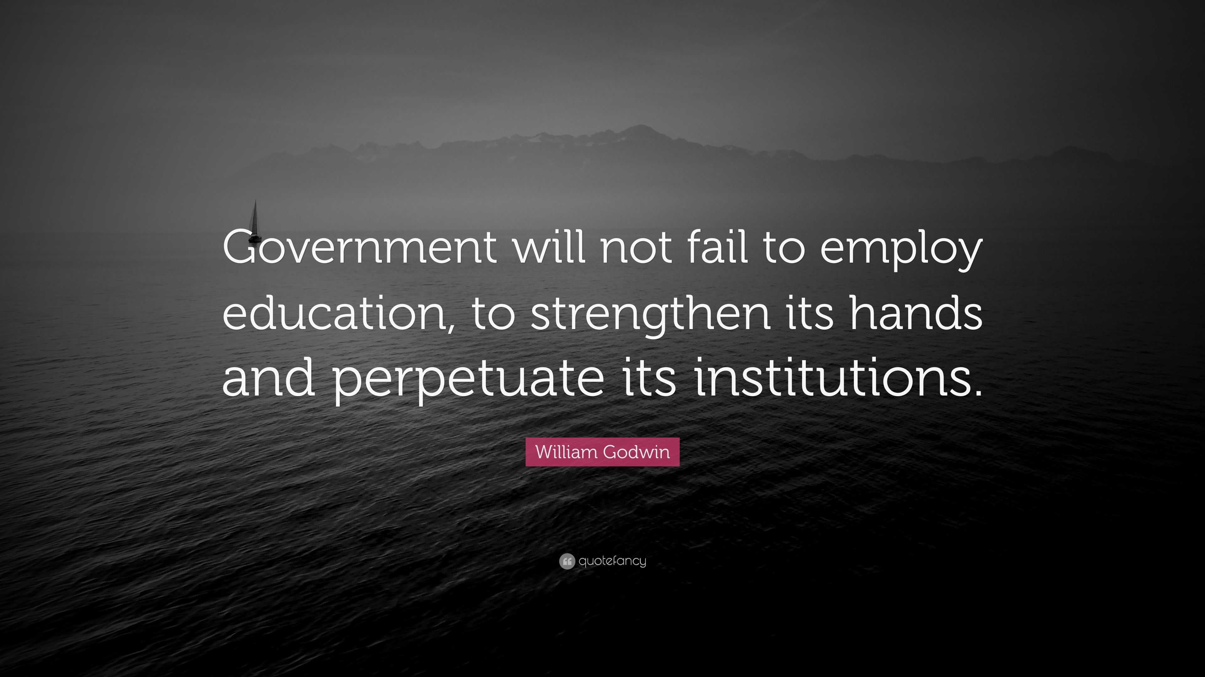 William Godwin Quote: “Government will not fail to employ education, to  strengthen its hands and perpetuate
